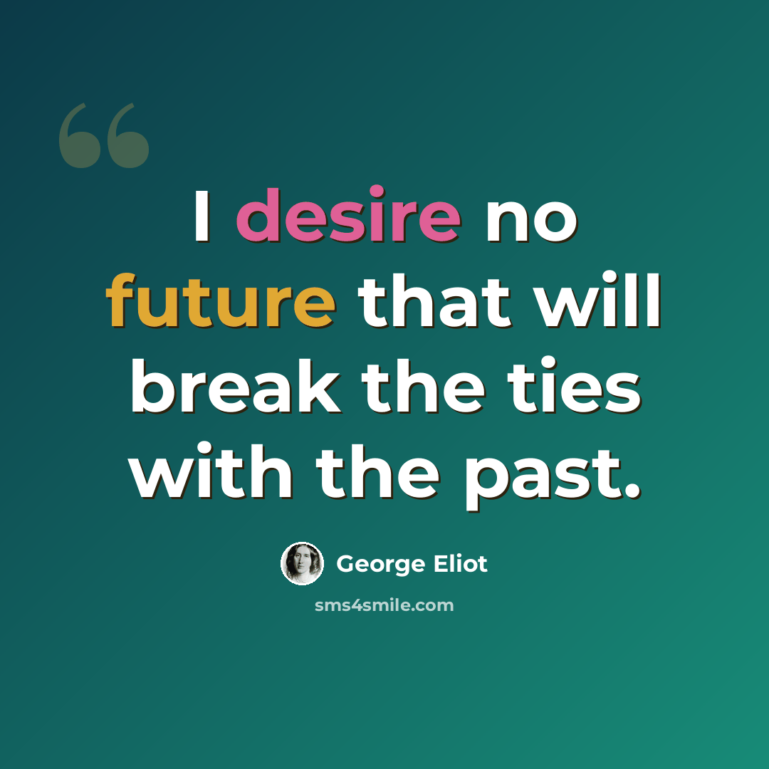 “I desire no future that will break the ties with the past.” quote by George Eliot