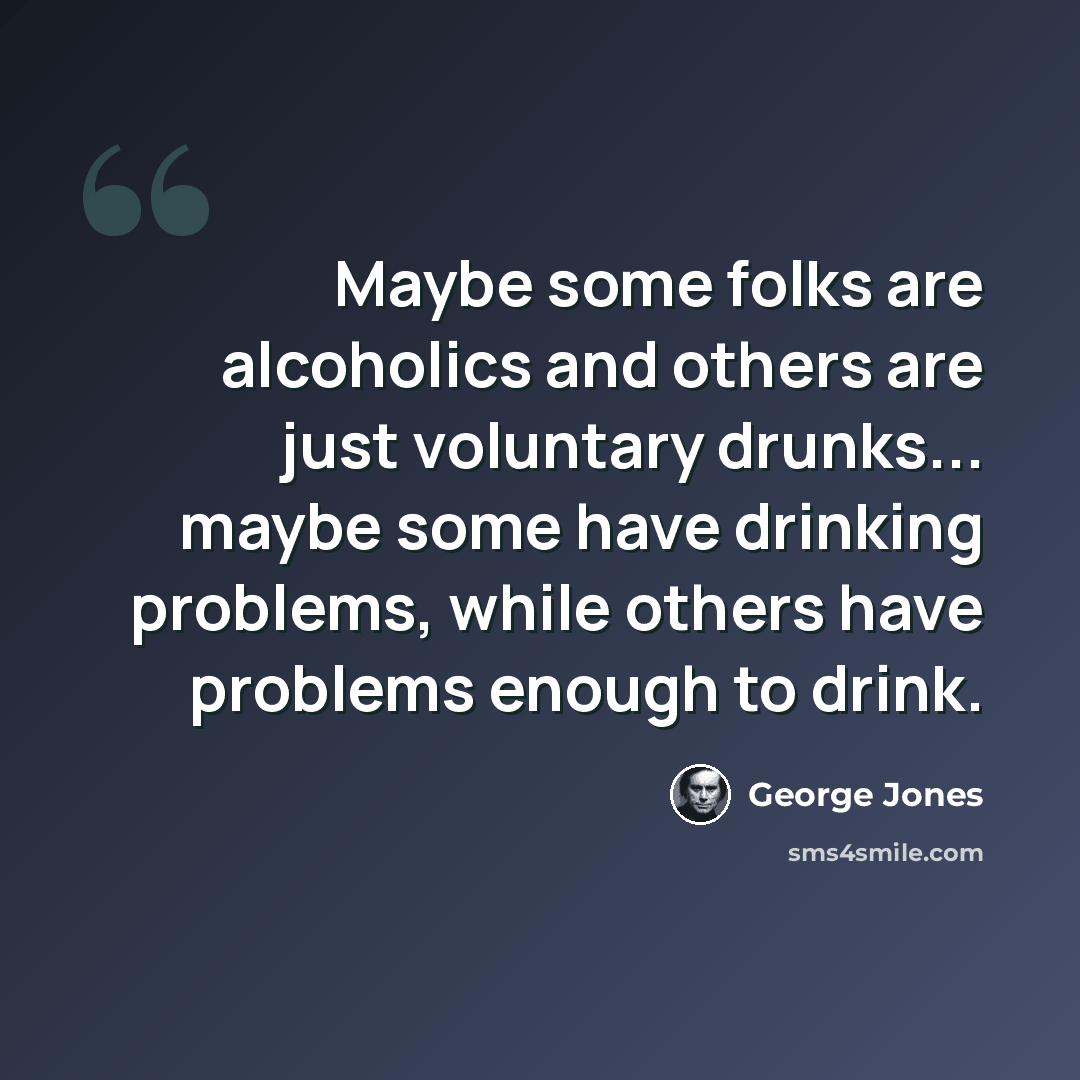 “Maybe some folks are alcoholics and others are just voluntary drunks... maybe some have drinking problems, while others have problems enough to drink.” quote by George Jones