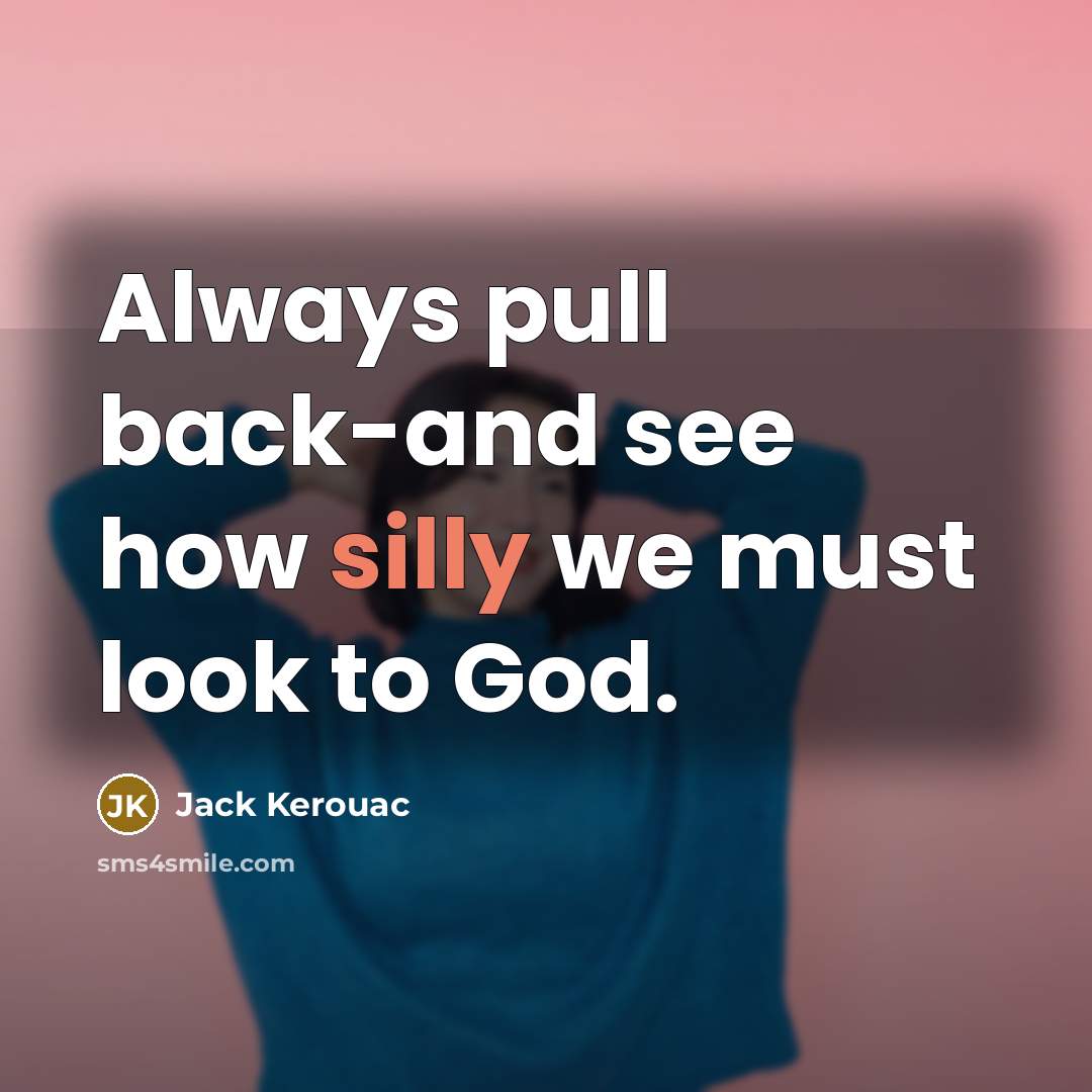 “Always pull back-and see how silly we must look to God.” quote by Jack Kerouac