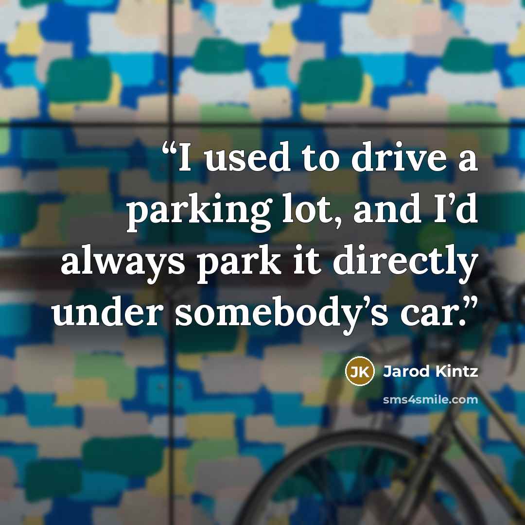 “I used to drive a parking lot, and I’d always park it directly under somebody’s car.” quote by Jarod Kintz
