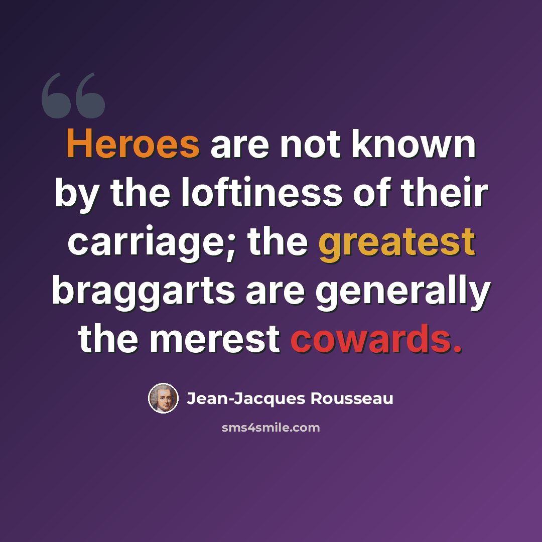 “Heroes are not known by the loftiness of their carriage; the greatest braggarts are generally the merest cowards.” quote by Jean-Jacques Rousseau