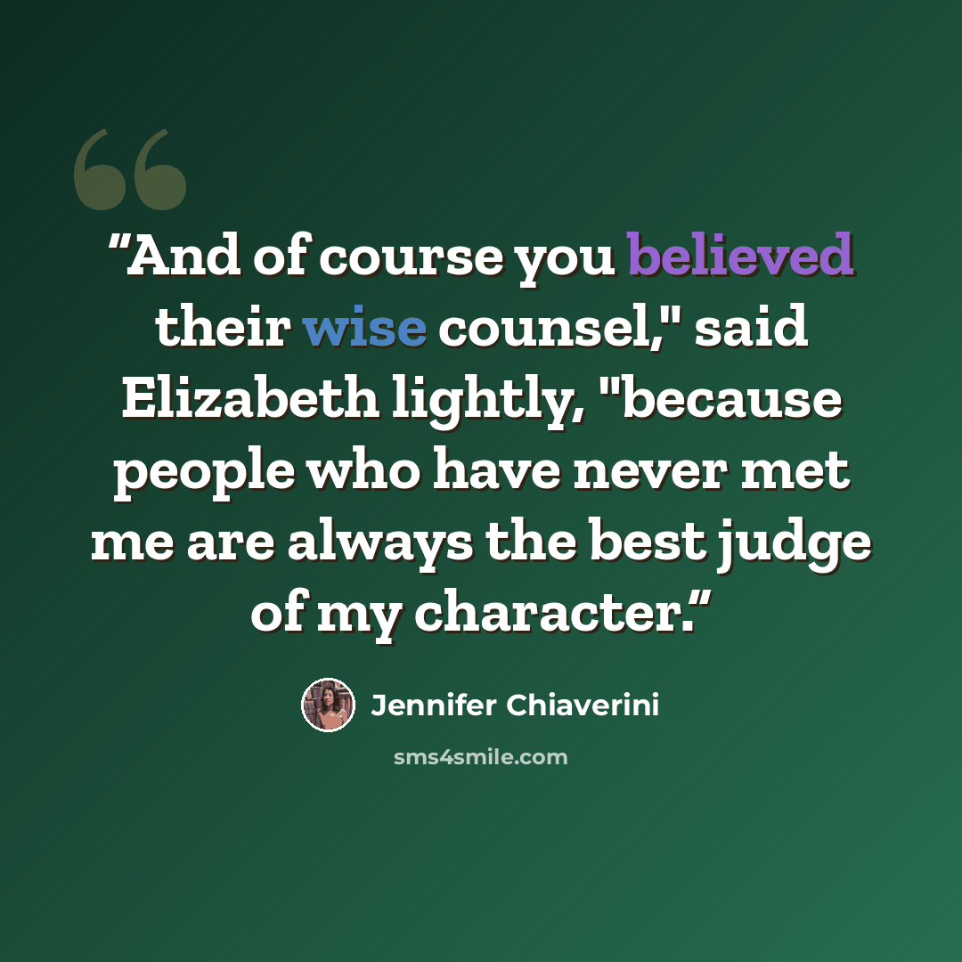 “And of course you believed their wise counsel," said Elizabeth lightly, "because people who have never met me are always the best judge of my character.” quote by Jennifer Chiaverini