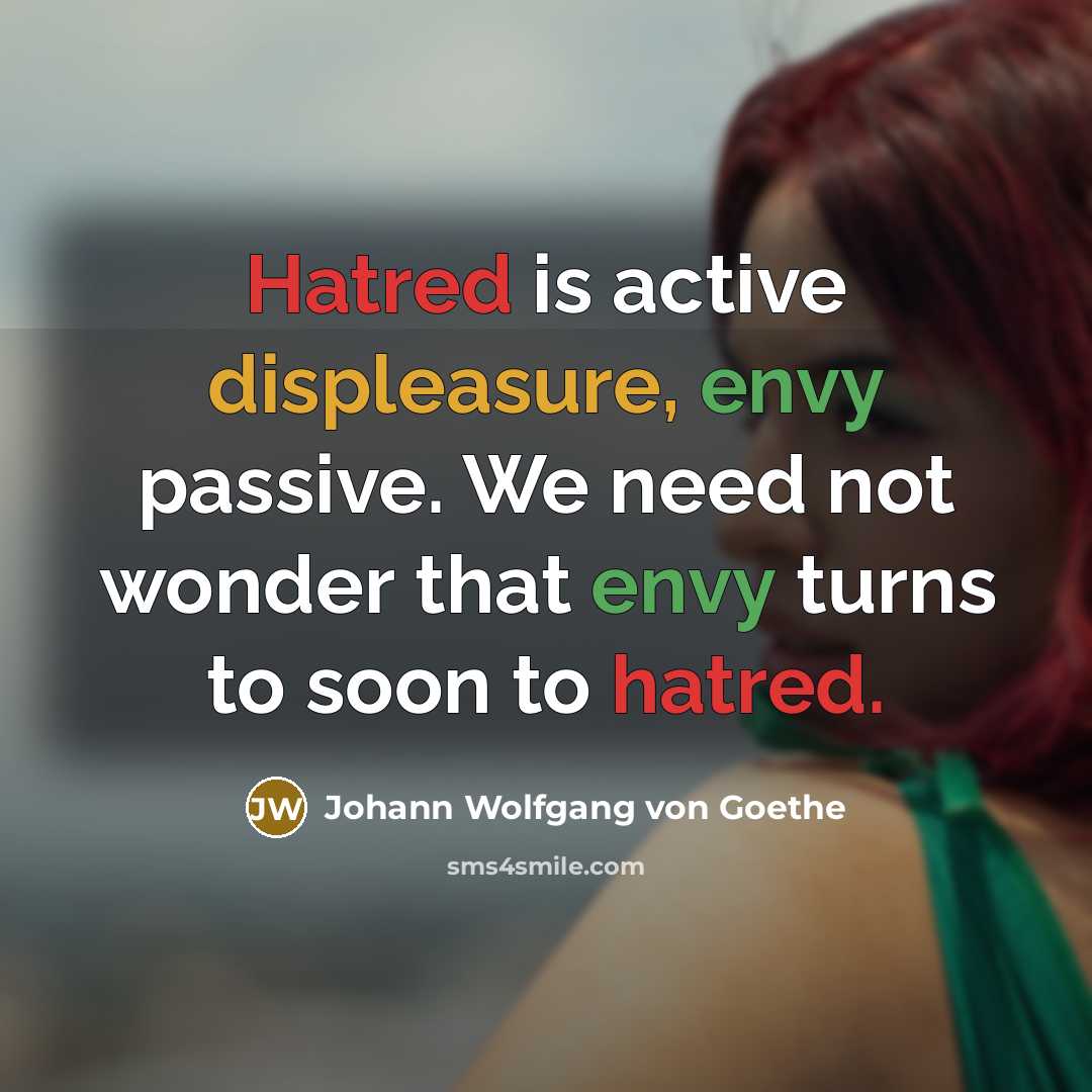 “Hatred is active displeasure, envy passive. We need not wonder that envy turns to soon to hatred.” quote by Johann Wolfgang von Goethe