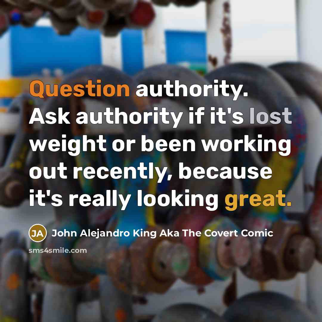 “Question authority. Ask authority if it's lost weight or been working out recently, because it's really looking great.” quote by John Alejandro King Aka The Covert Comic