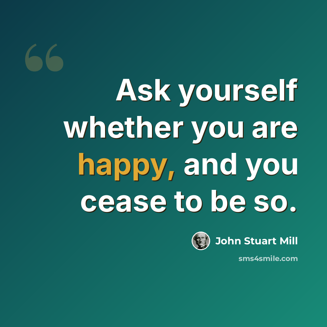 “Ask yourself whether you are happy, and you cease to be so.” quote by John Stuart Mill