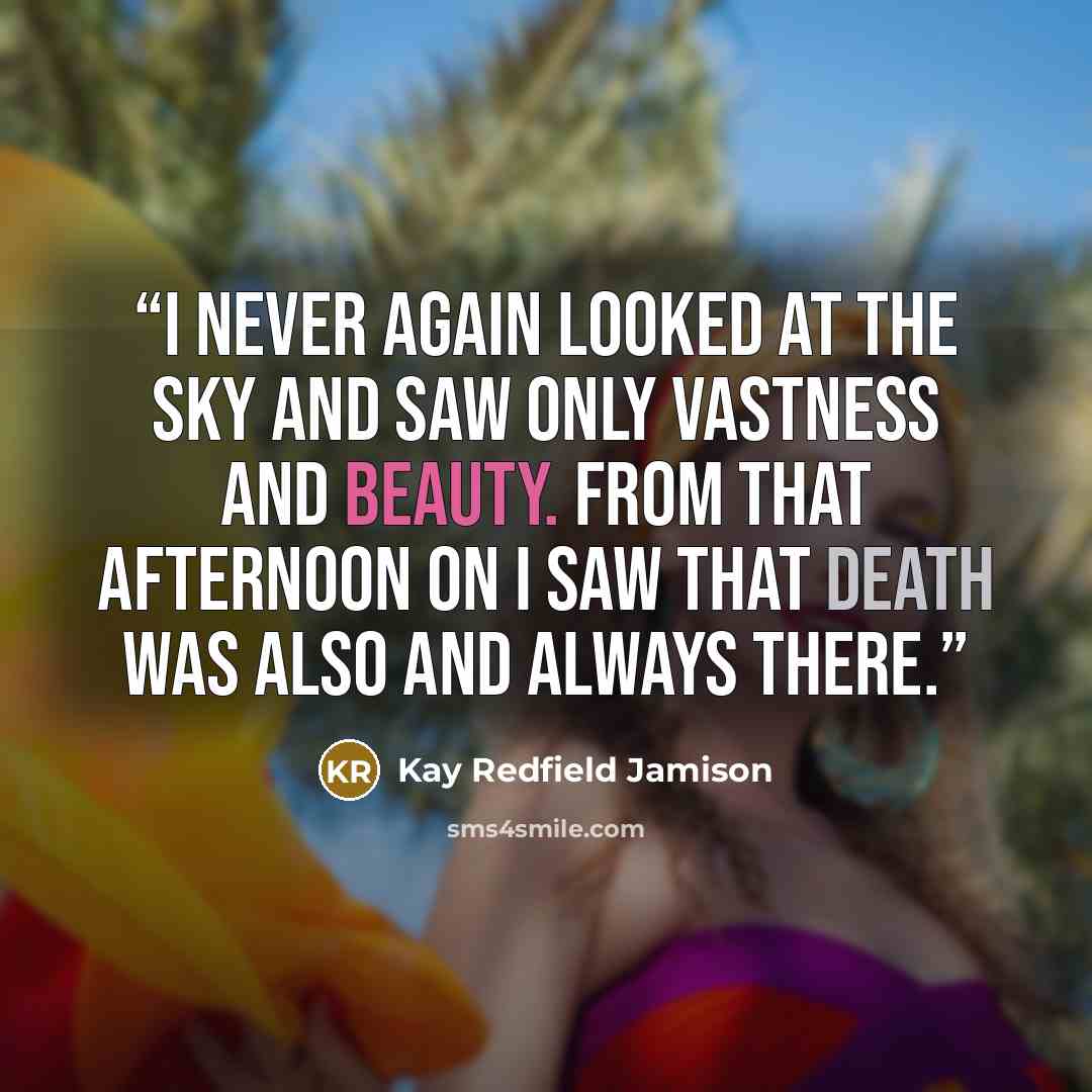 “I never again looked at the sky and saw only vastness and beauty. From that afternoon on I saw that death was also and always there.” quote by Kay Redfield Jamison