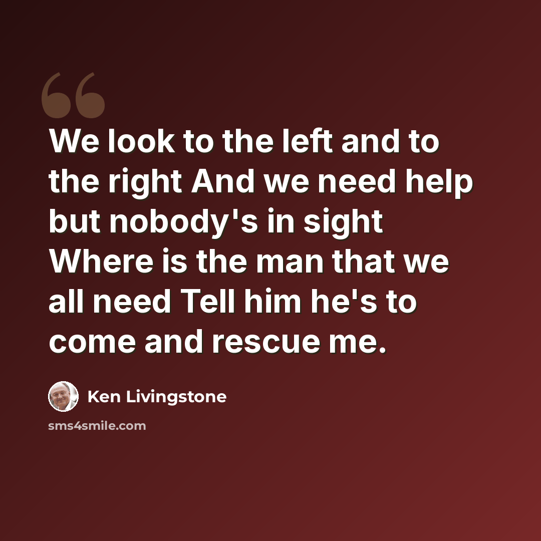 “We look to the left and to the right And we need help but nobody's in sight Where is the man that we all need Tell him he's to come and rescue me.” quote by Ken Livingstone