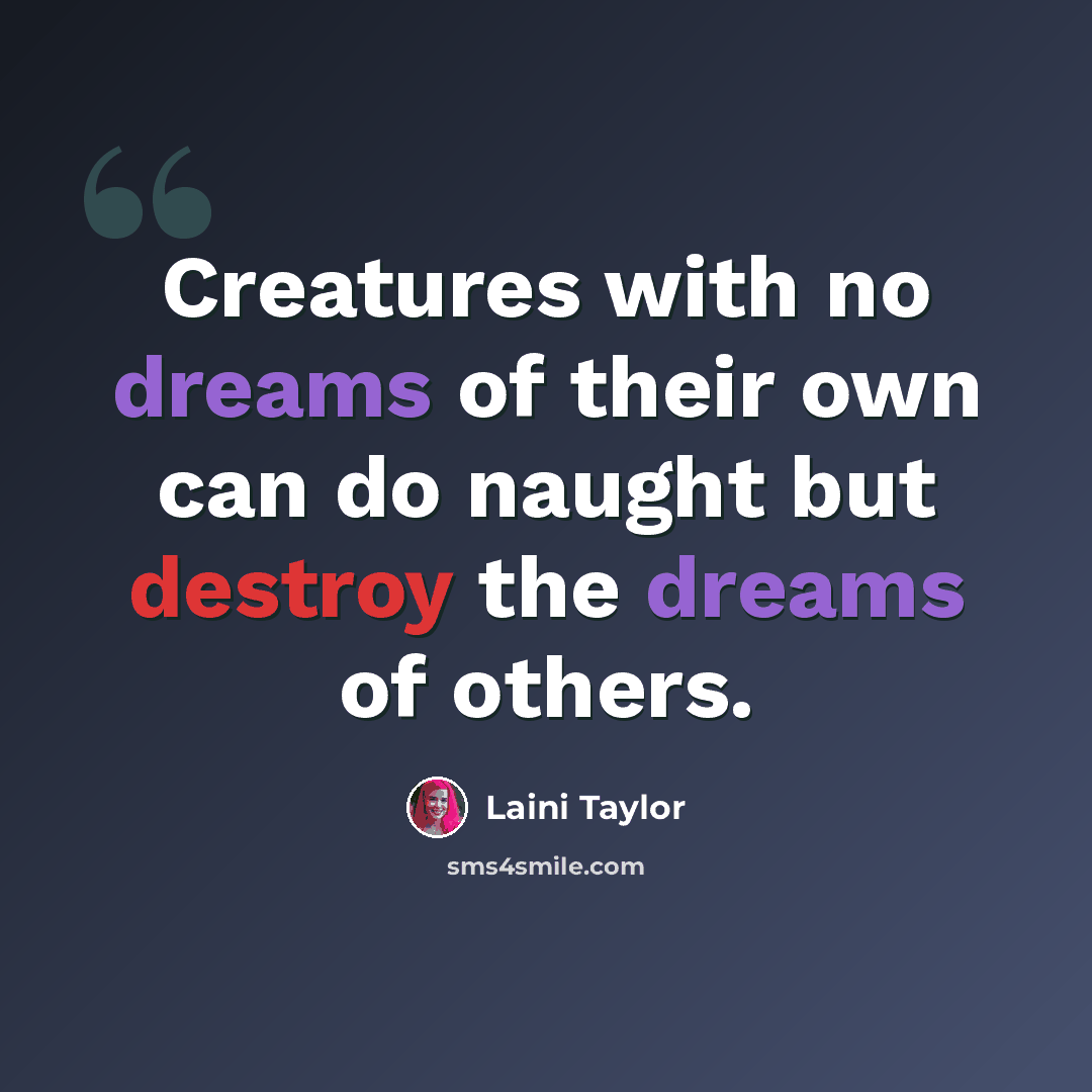 “Creatures with no dreams of their own can do naught but destroy the dreams of others.” quote by Laini Taylor