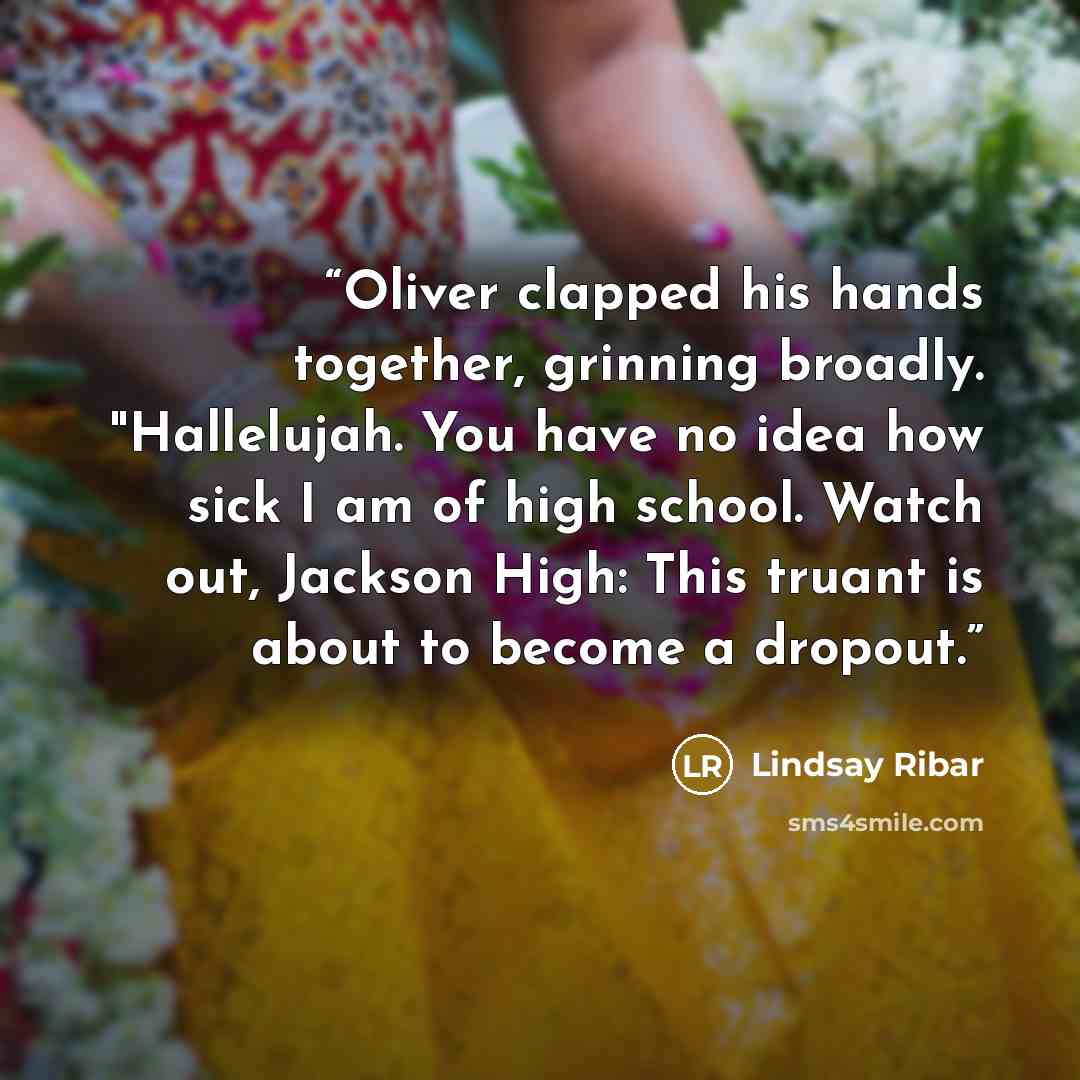 “Oliver clapped his hands together, grinning broadly. "Hallelujah. You have no idea how sick I am of high school. Watch out, Jackson High: This truant is about to become a dropout.” quote by Lindsay Ribar