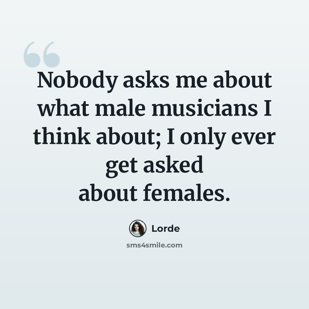 “Nobody asks me about what male musicians I think about; I only ever get asked about females.” quote by Lorde