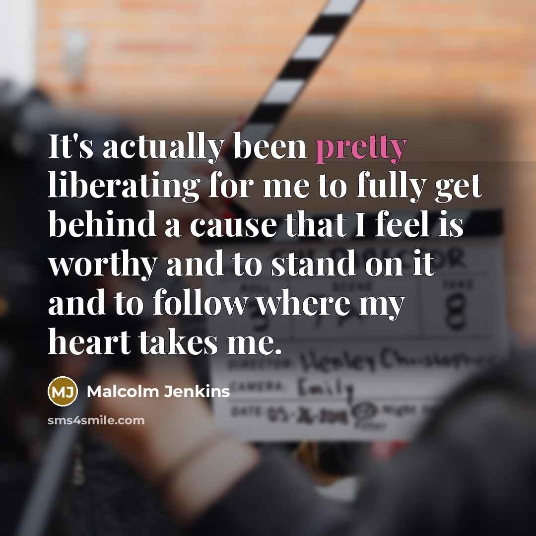 “It's actually been pretty liberating for me to fully get behind a cause that I feel is worthy and to stand on it and to follow where my heart takes me.” quote by Malcolm Jenkins