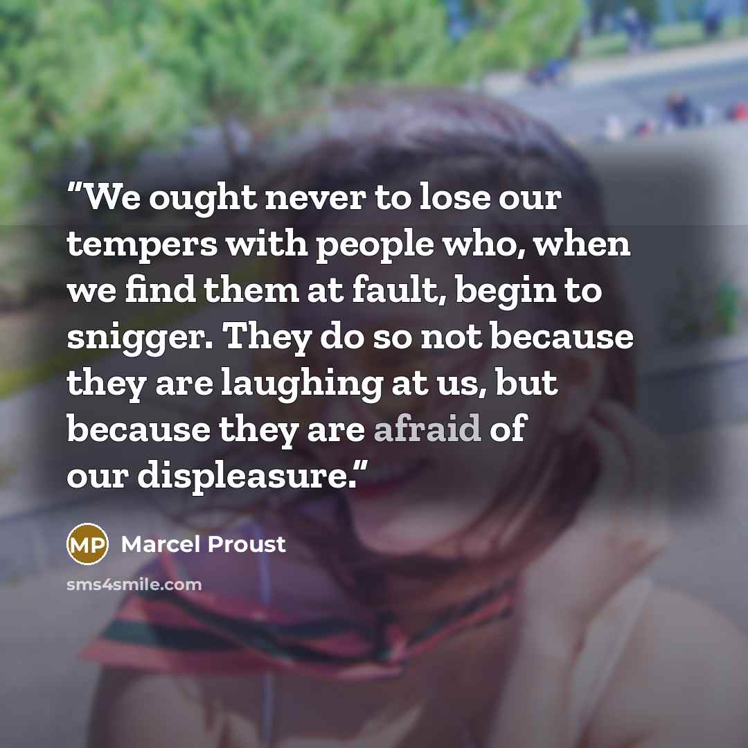 “We ought never to lose our tempers with people who, when we find them at fault, begin to snigger. They do so not because they are laughing at us, but because they are afraid of our displeasure.” quote by Marcel Proust
