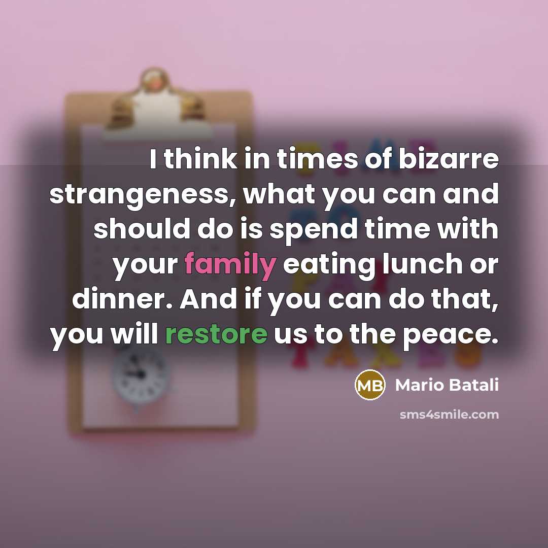 “I think in times of bizarre strangeness, what you can and should do is spend time with your family eating lunch or dinner. And if you can do that, you will restore us to the peace.” quote by Mario Batali