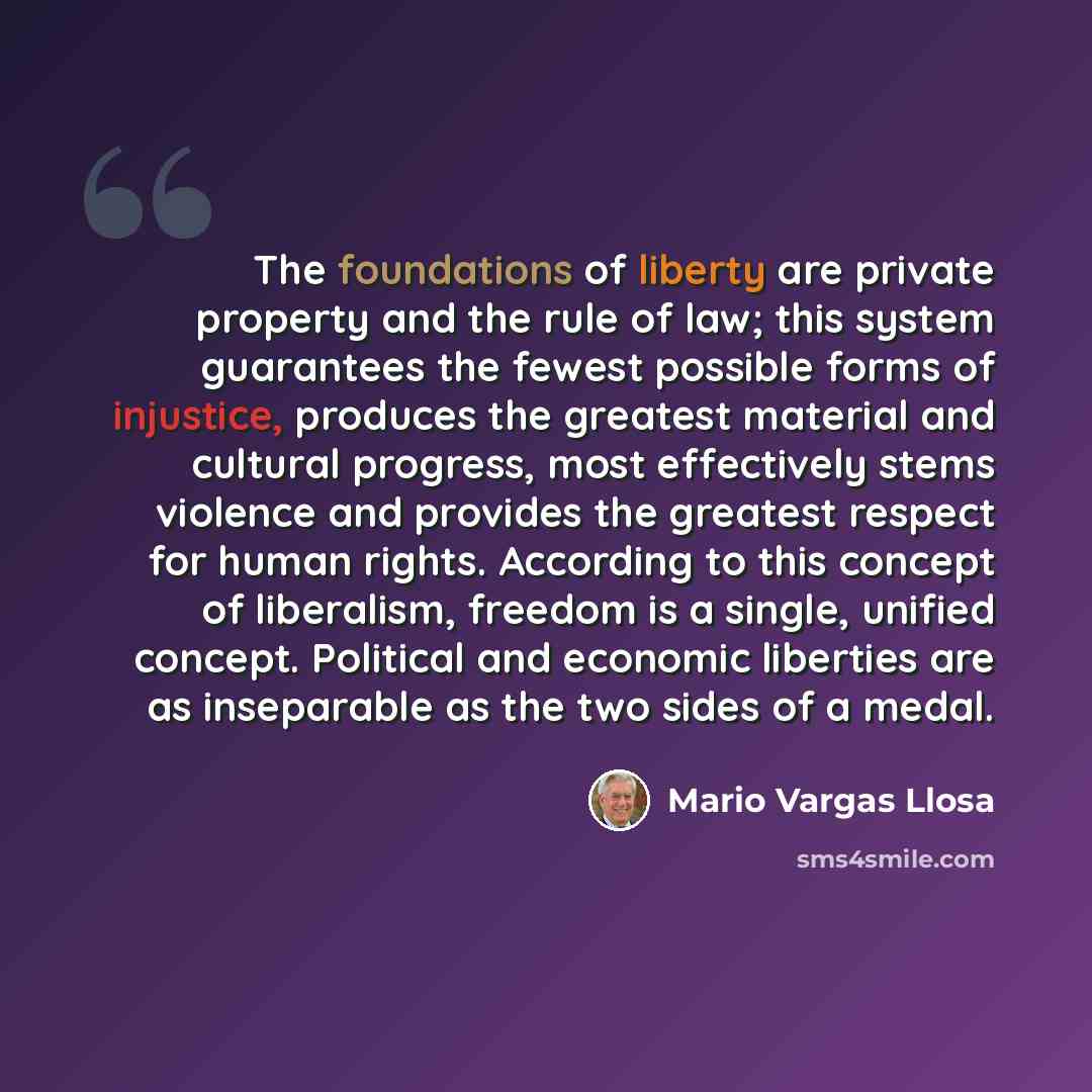 “The foundations of liberty are private property and the rule of law; this system guarantees the fewest possible forms of injustice, produces the greatest material and cultural progress, most effectively stems violence and provides the greatest respect for human rights. According to this concept of…” quote by Mario Vargas Llosa
