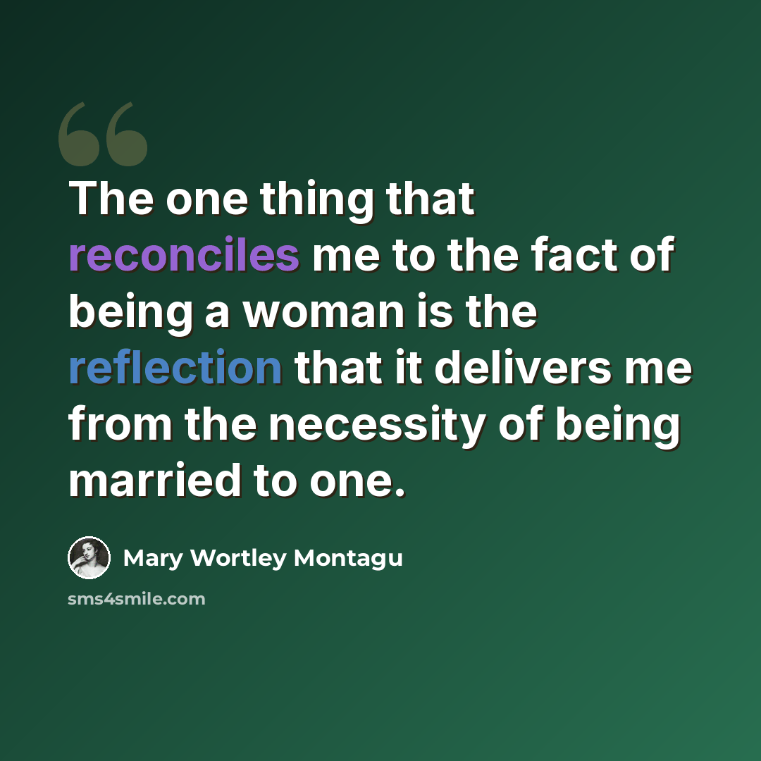 “The one thing that reconciles me to the fact of being a woman is the reflection that it delivers me from the necessity of being married to one.” quote by Mary Wortley Montagu