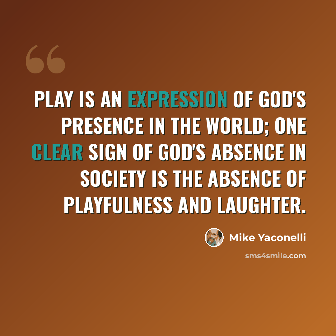 “Play is an expression of God's presence in the world; one clear sign of God's absence in society is the absence of playfulness and laughter.” quote by Mike Yaconelli
