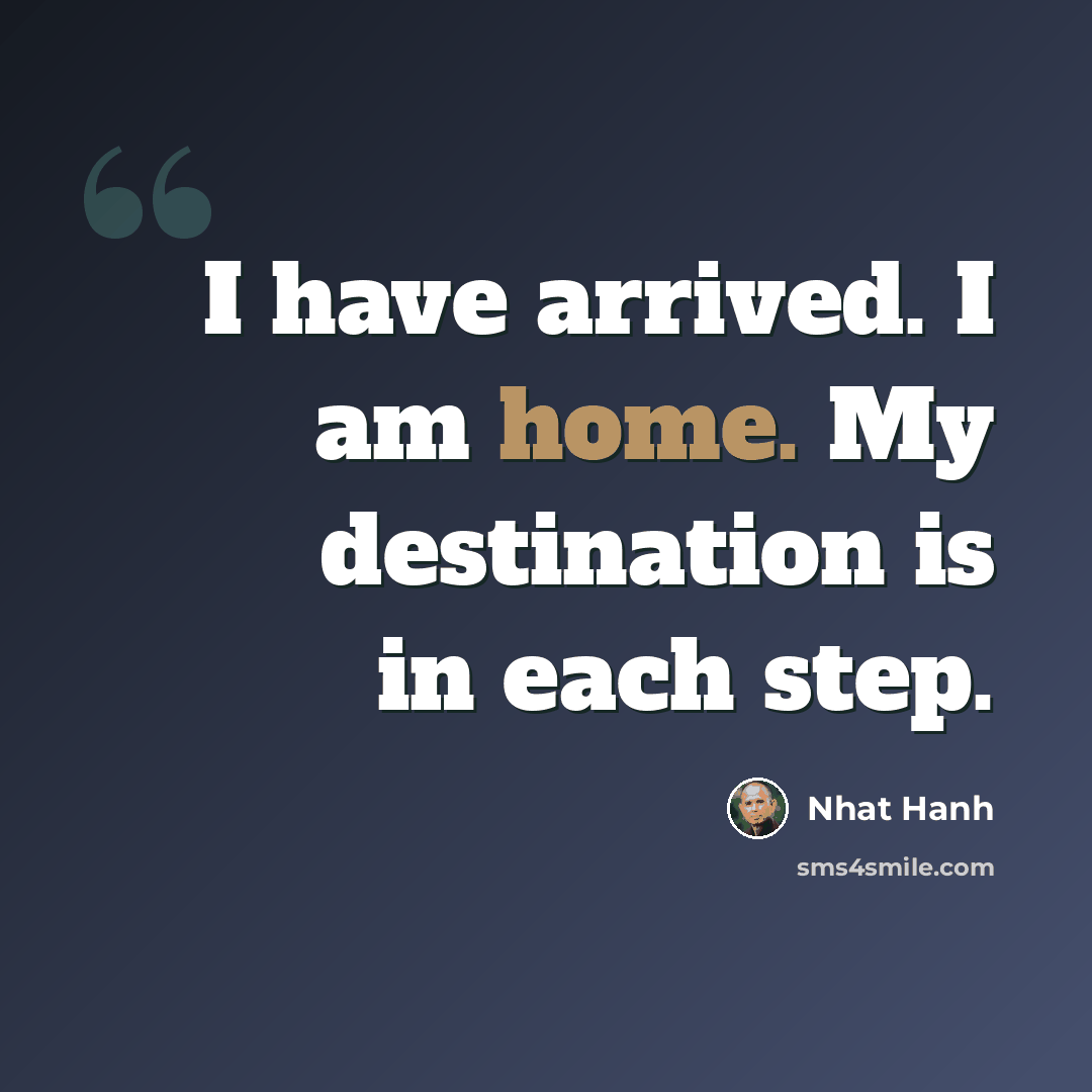“I have arrived. I am home. My destination is in each step.” quote by Nhat Hanh