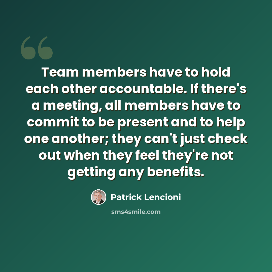 “Team members have to hold each other accountable. If there's a meeting, all members have to commit to be present and to help one another; they can't just check out when they feel they're not getting any benefits.” quote by Patrick Lencioni