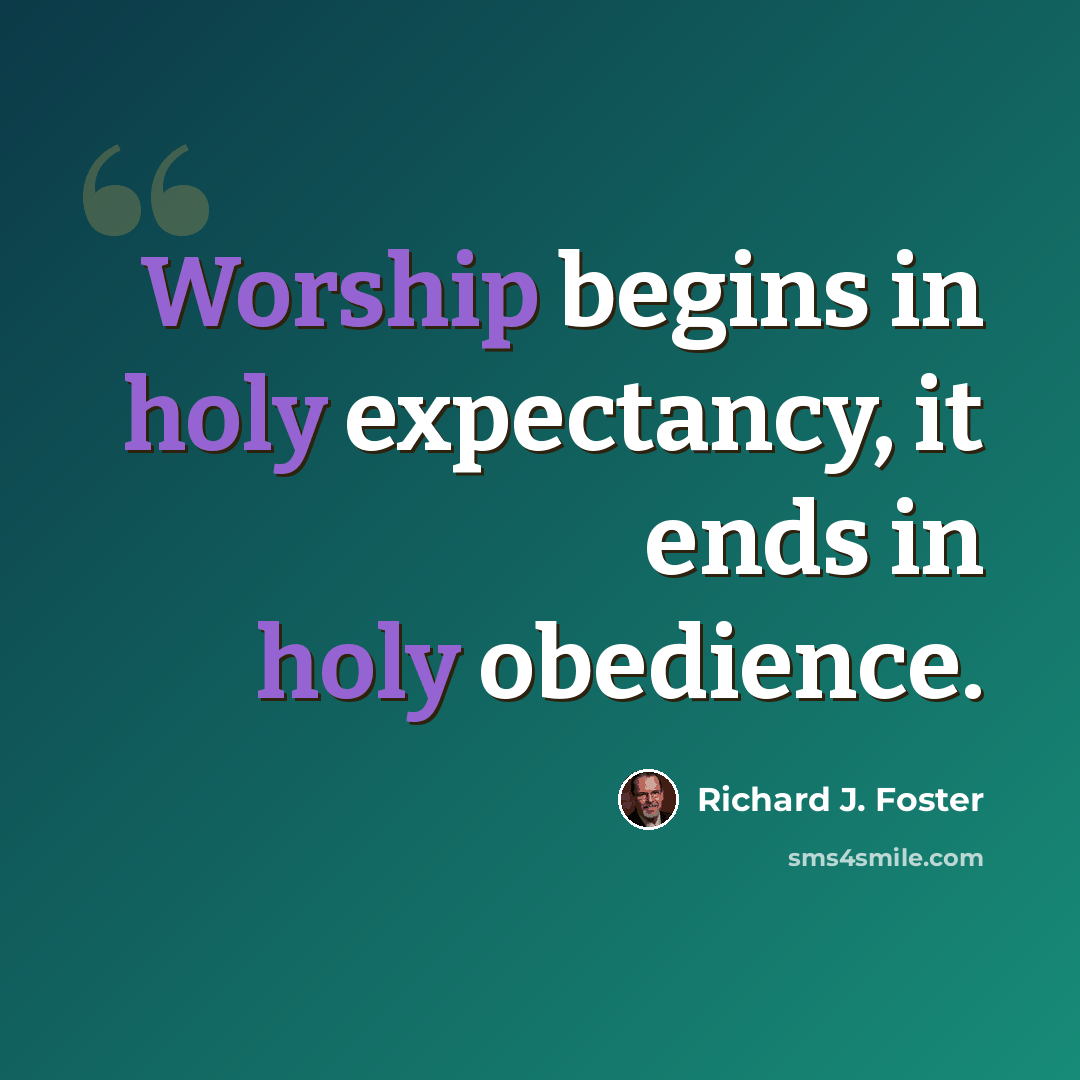 “Worship begins in holy expectancy, it ends in holy obedience.” quote by Richard J. Foster
