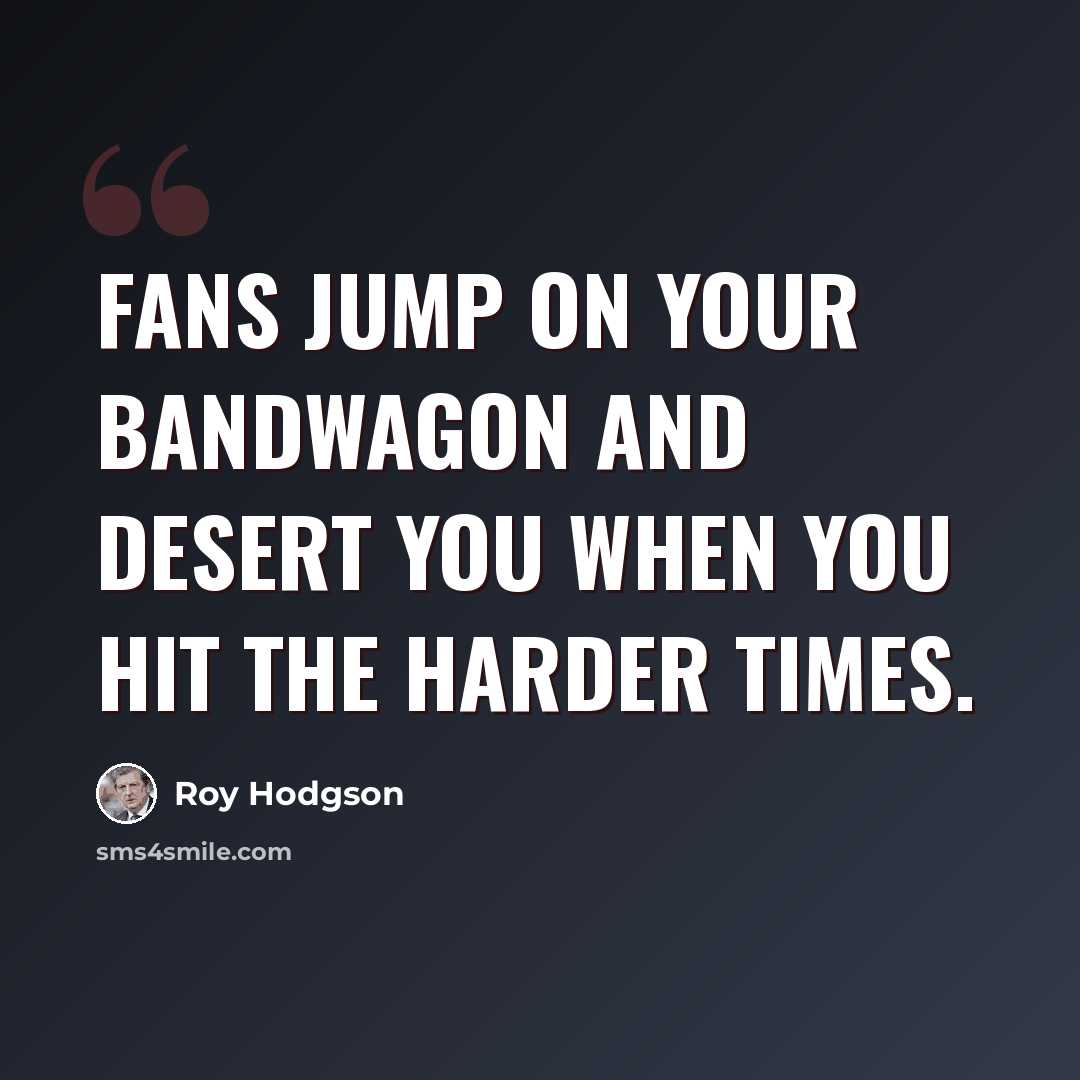 “Fans jump on your bandwagon and desert you when you hit the harder times.” quote by Roy Hodgson