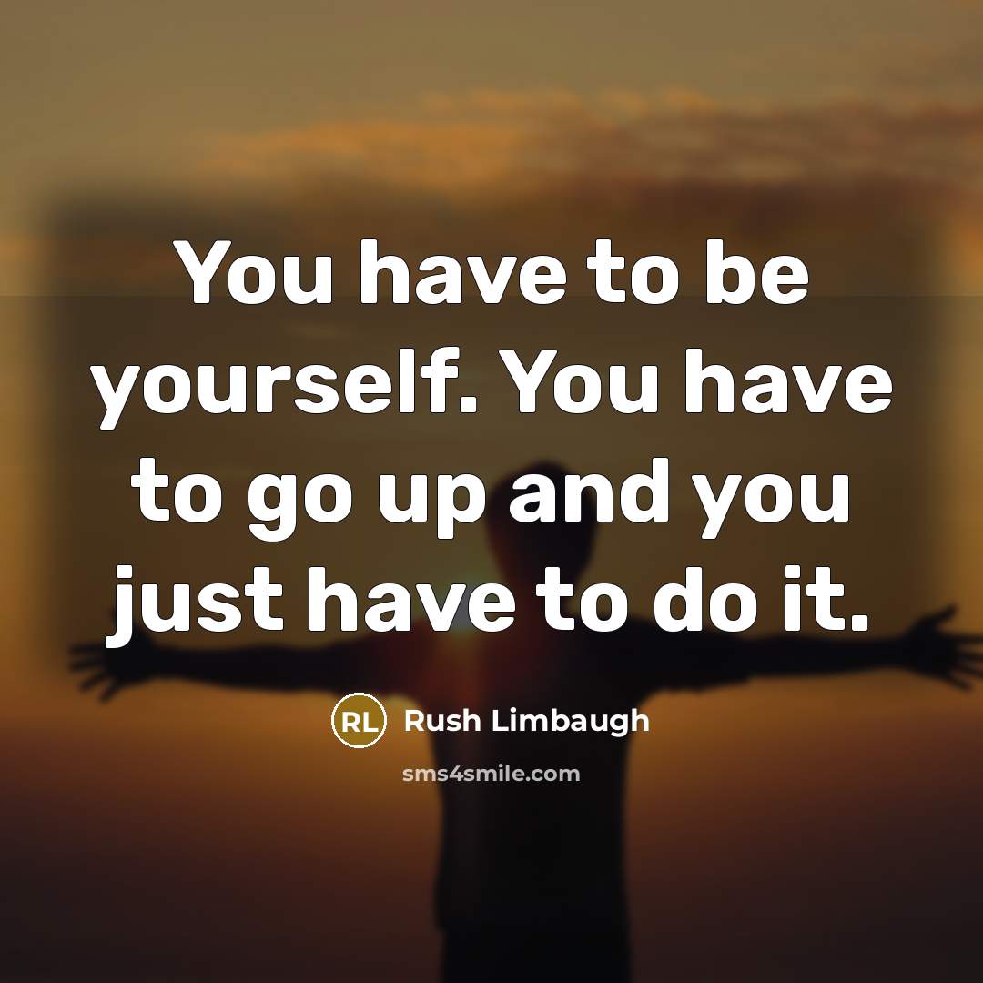 “You have to be yourself. You have to go up and you just have to do it.” quote by Rush Limbaugh