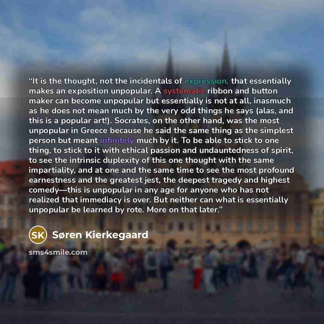 “It is the thought, not the incidentals of expression, that essentially makes an exposition unpopular. A systematic ribbon and button maker can become unpopular but essentially is not at all, inasmuch as he does not mean much by the very odd things he says (alas, and this is a popular art!)…” quote by Søren Kierkegaard