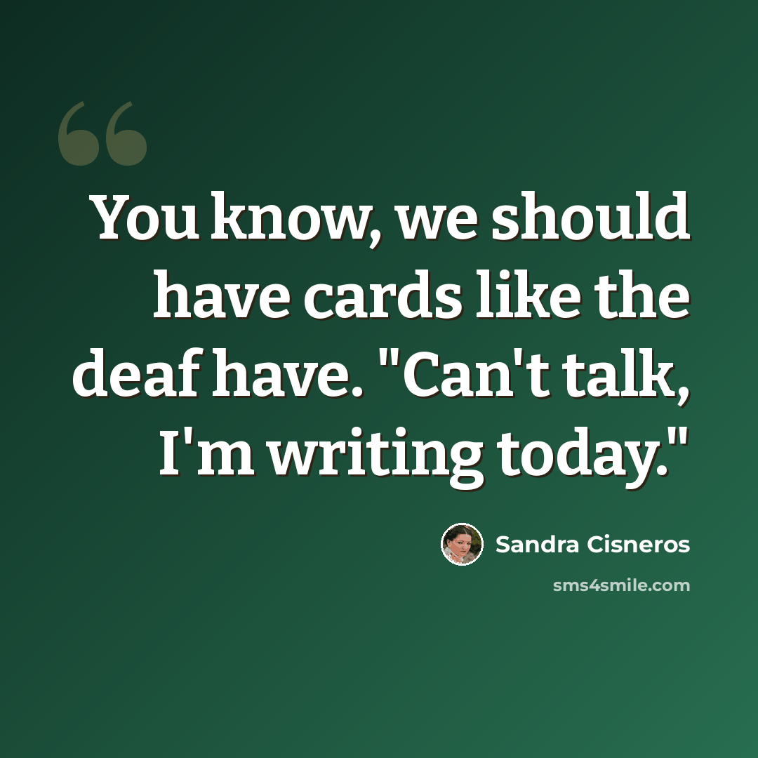 “You know, we should have cards like the deaf have. "Can't talk, I'm writing today."” quote by Sandra Cisneros