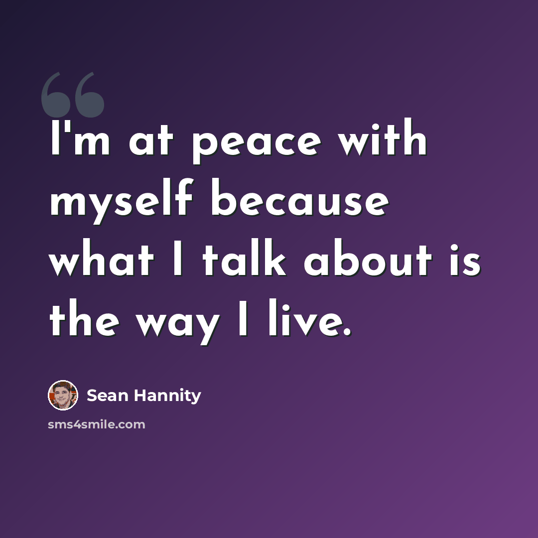 “I'm at peace with myself because what I talk about is the way I live.” quote by Sean Hannity