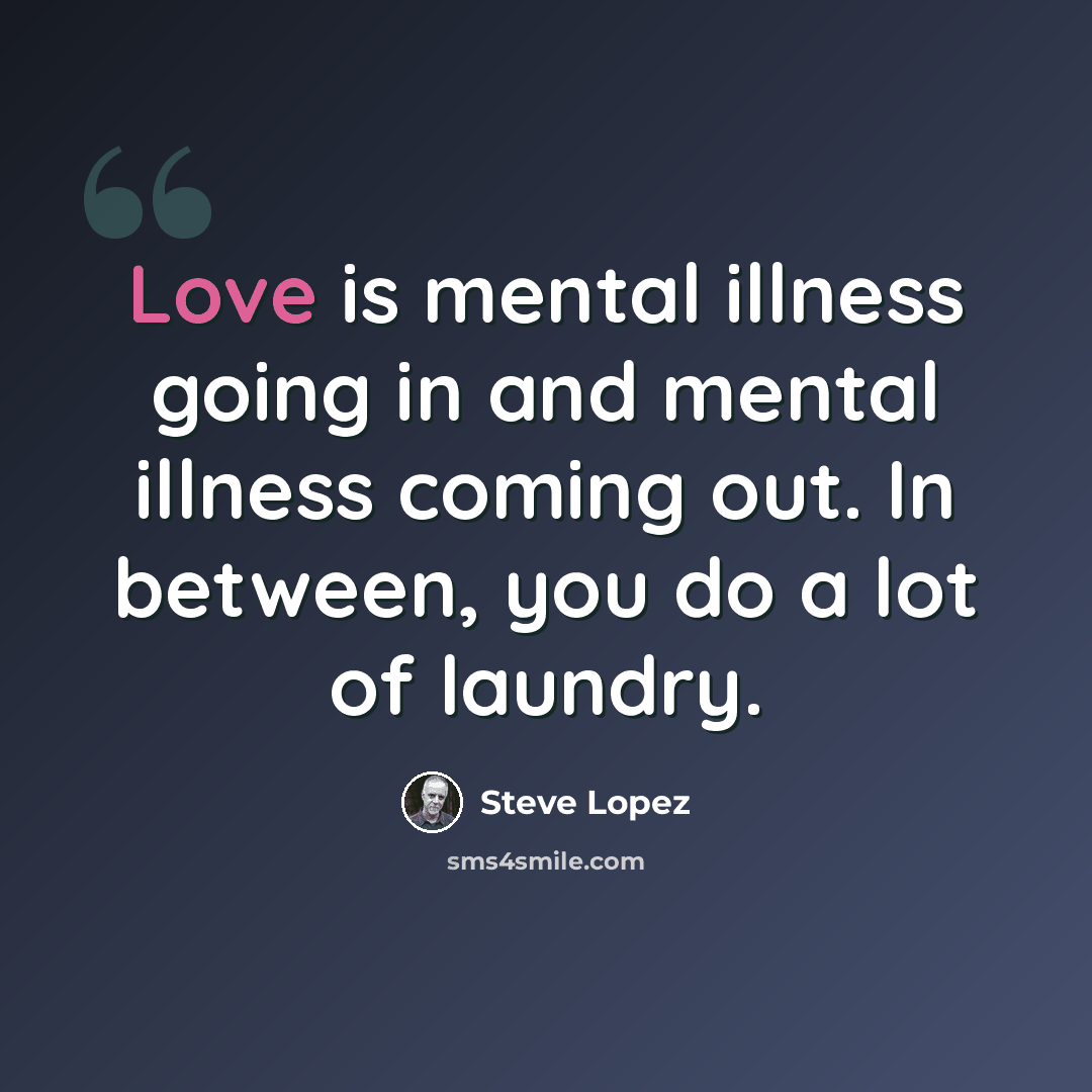 “Love is mental illness going in and mental illness coming out. In between, you do a lot of laundry.” quote by Steve Lopez