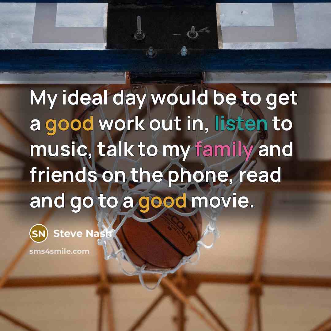 “My ideal day would be to get a good work out in, listen to music, talk to my family and friends on the phone, read and go to a good movie.” quote by Steve Nash