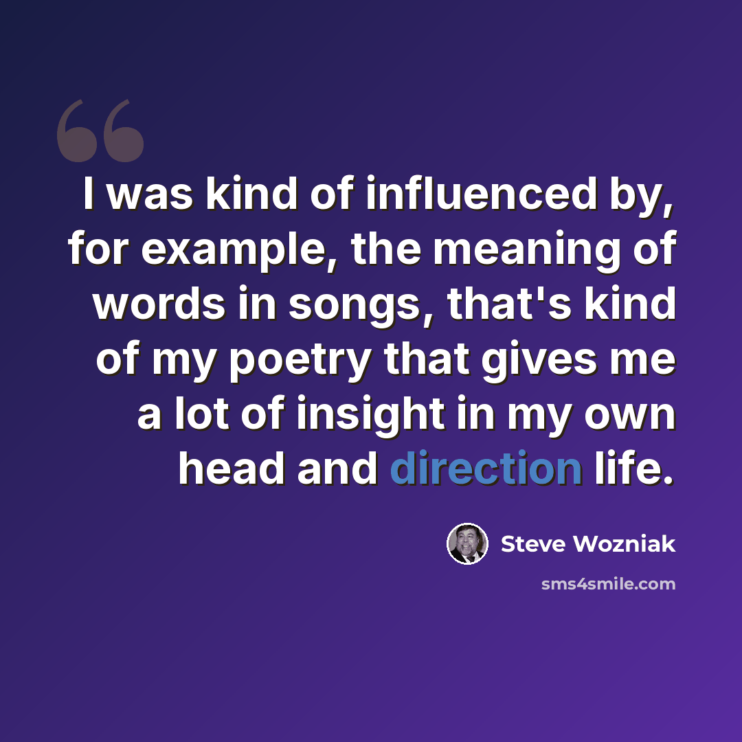 “I was kind of influenced by, for example, the meaning of words in songs, that's kind of my poetry that gives me a lot of insight in my own head and direction life.” quote by Steve Wozniak