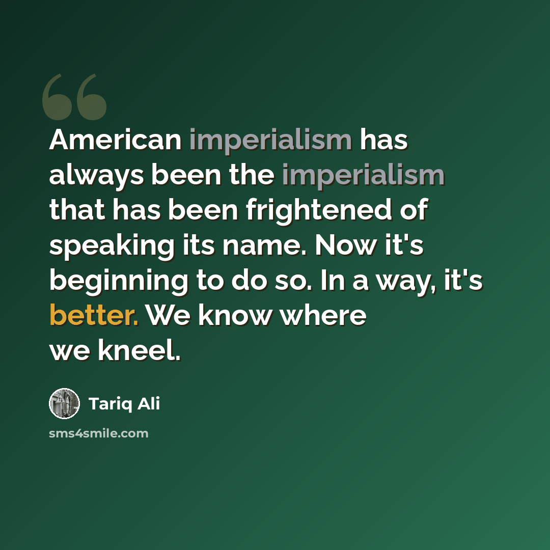 “American imperialism has always been the imperialism that has been frightened of speaking its name. Now it's beginning to do so. In a way, it's better. We know where we kneel.” quote by Tariq Ali