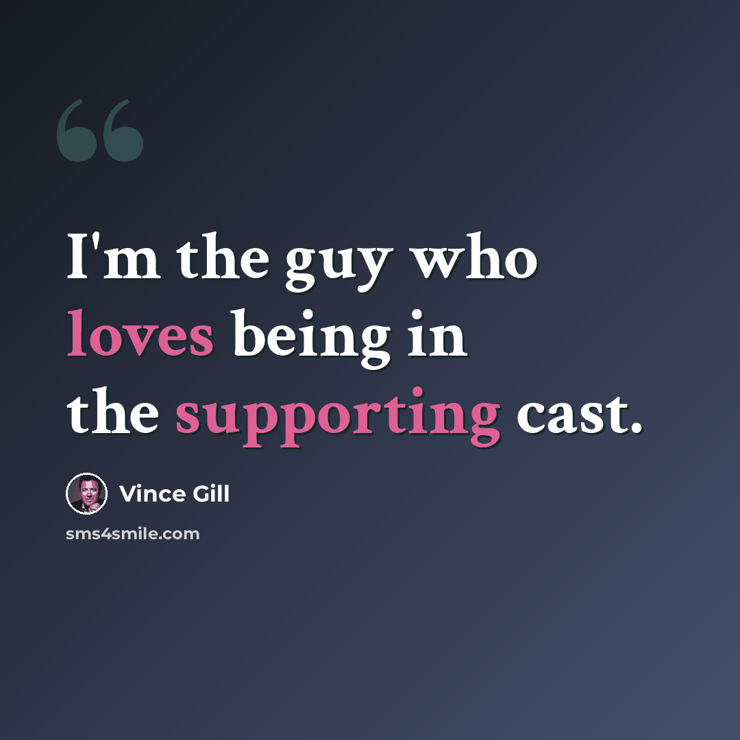 “I'm the guy who loves being in the supporting cast.” quote by Vince Gill