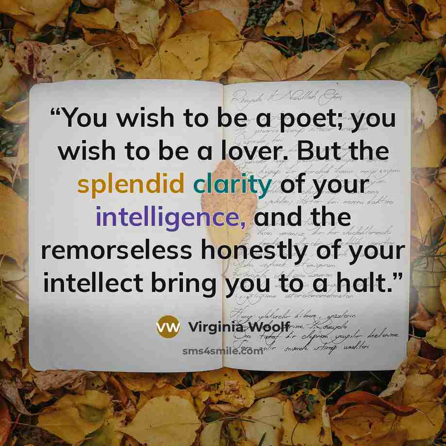 “You wish to be a poet; you wish to be a lover. But the splendid clarity of your intelligence, and the remorseless honestly of your intellect bring you to a halt.” quote by Virginia Woolf