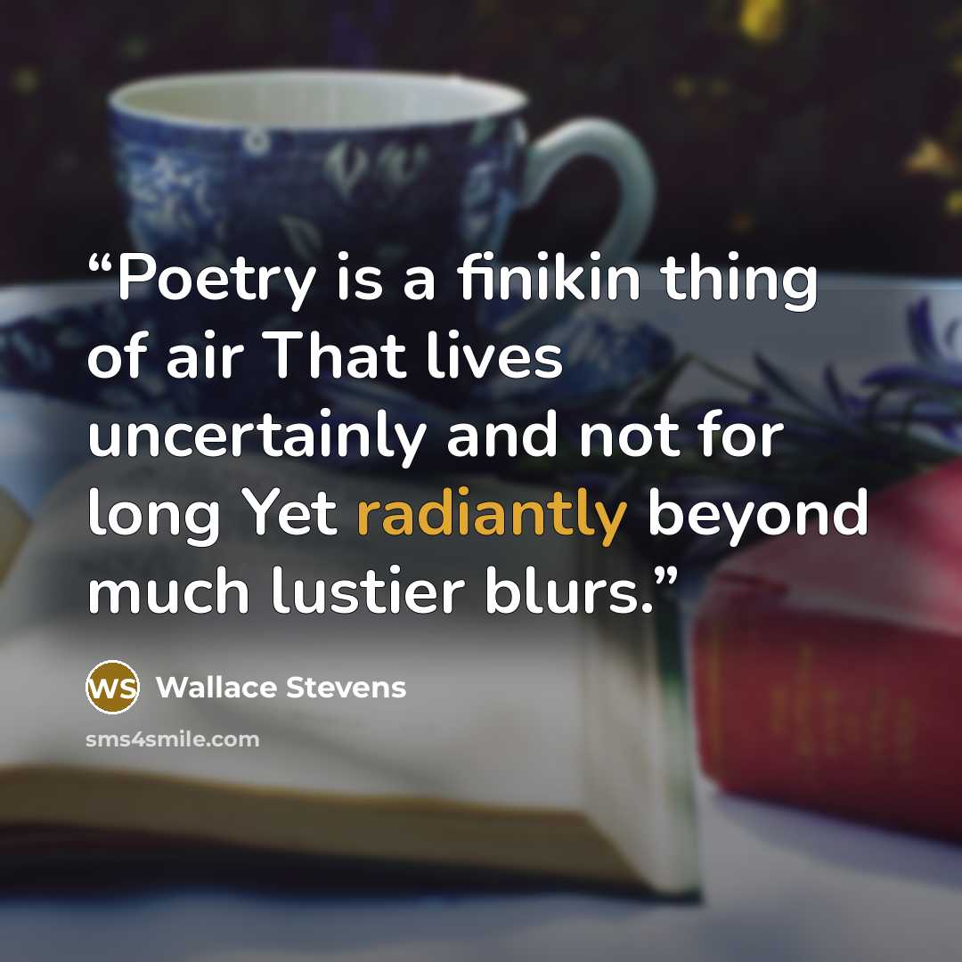 “Poetry is a finikin thing of air That lives uncertainly and not for long Yet radiantly beyond much lustier blurs.” quote by Wallace Stevens