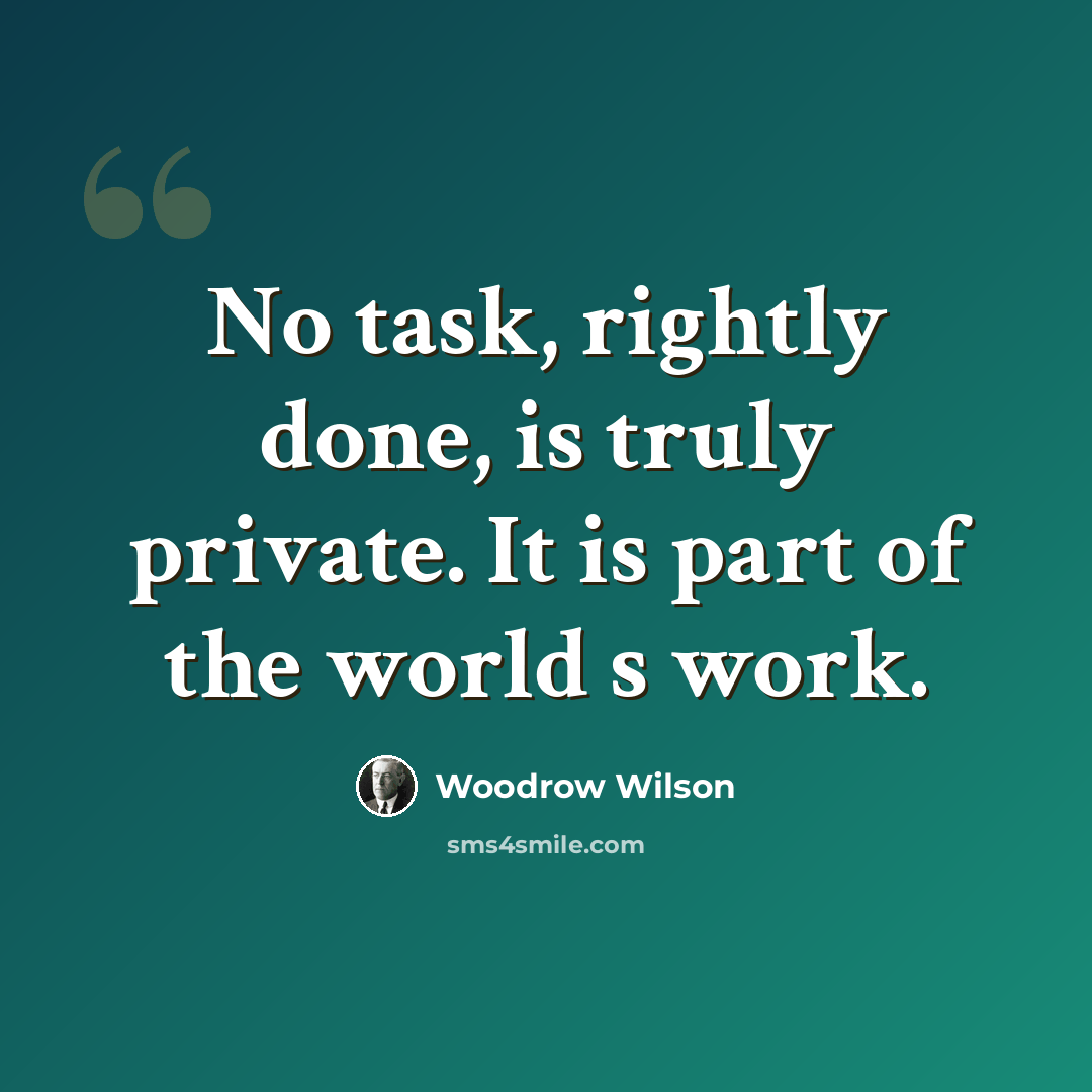 “No task, rightly done, is truly private. It is part of the world s work.” quote by Woodrow Wilson