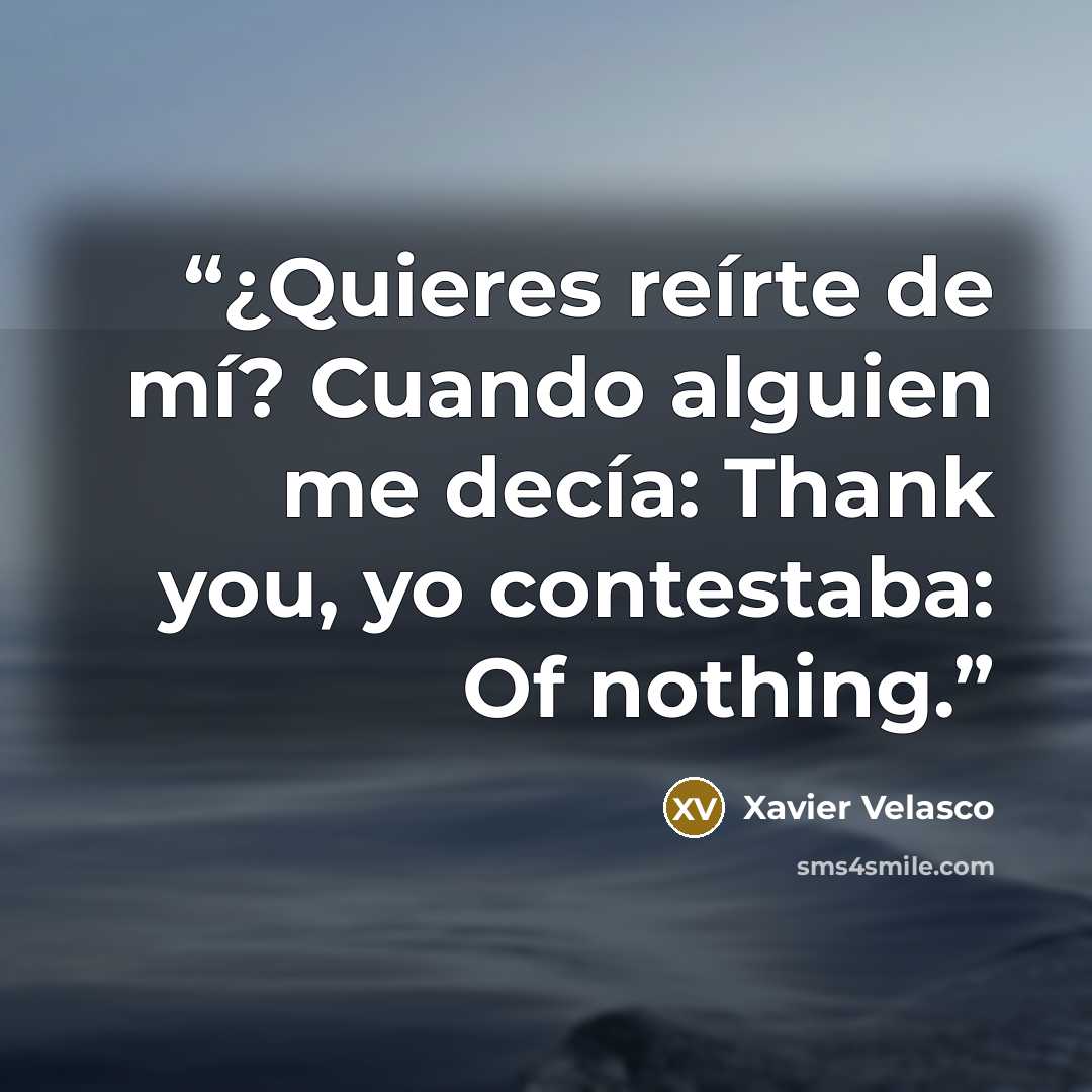 “¿Quieres reírte de mí? Cuando alguien me decía: Thank you, yo contestaba: Of nothing.” quote by Xavier Velasco