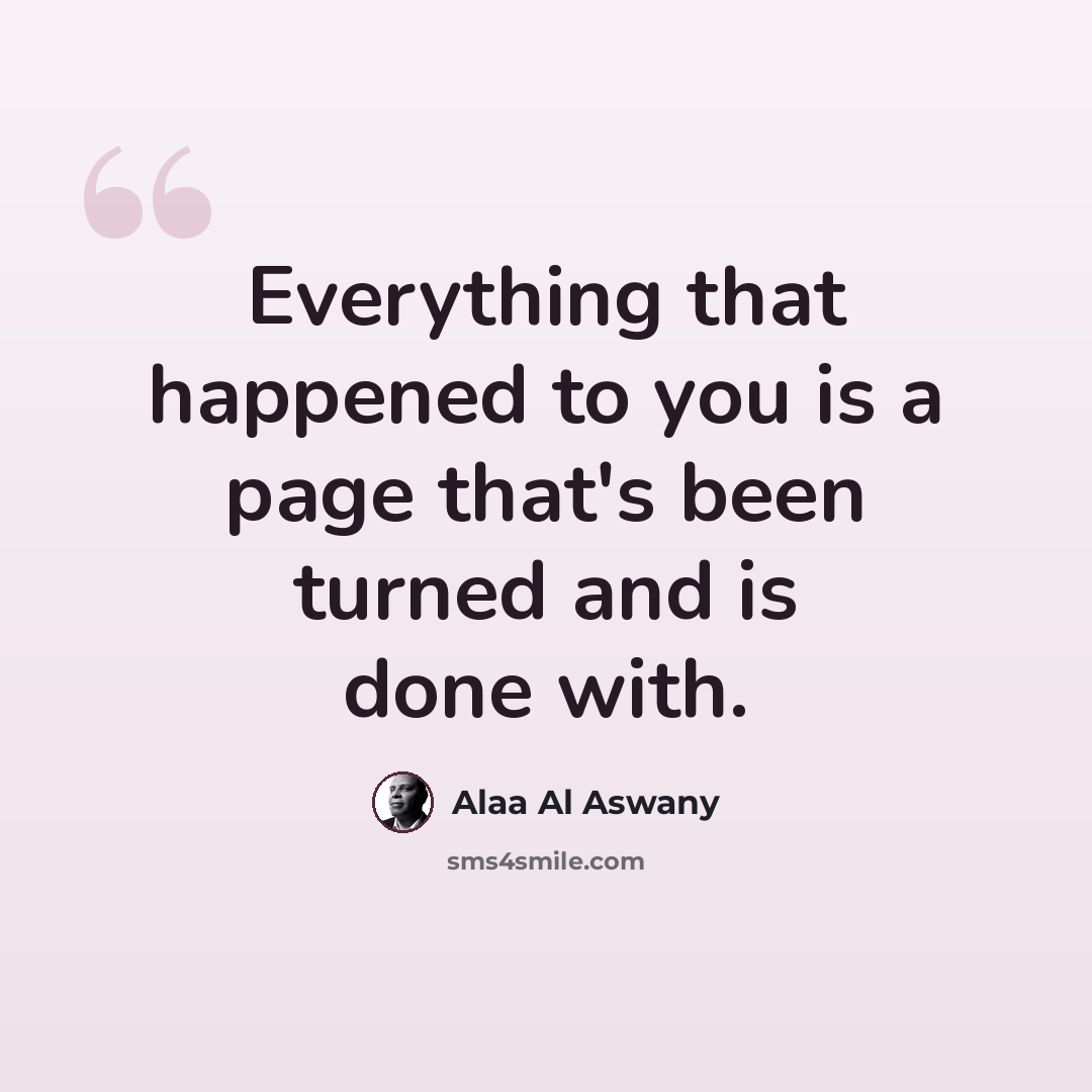 “Everything that happened to you is a page that's been turned and is done with.” quote by Alaa Al Aswany