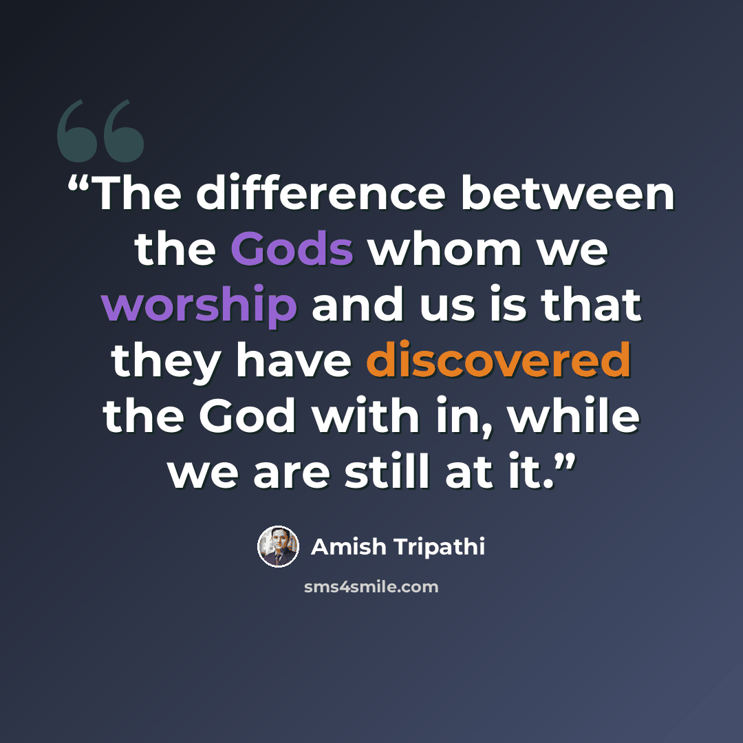 “The difference between the Gods whom we worship and us is that they have discovered the God with in, while we are still at it.” quote by Amish Tripathi