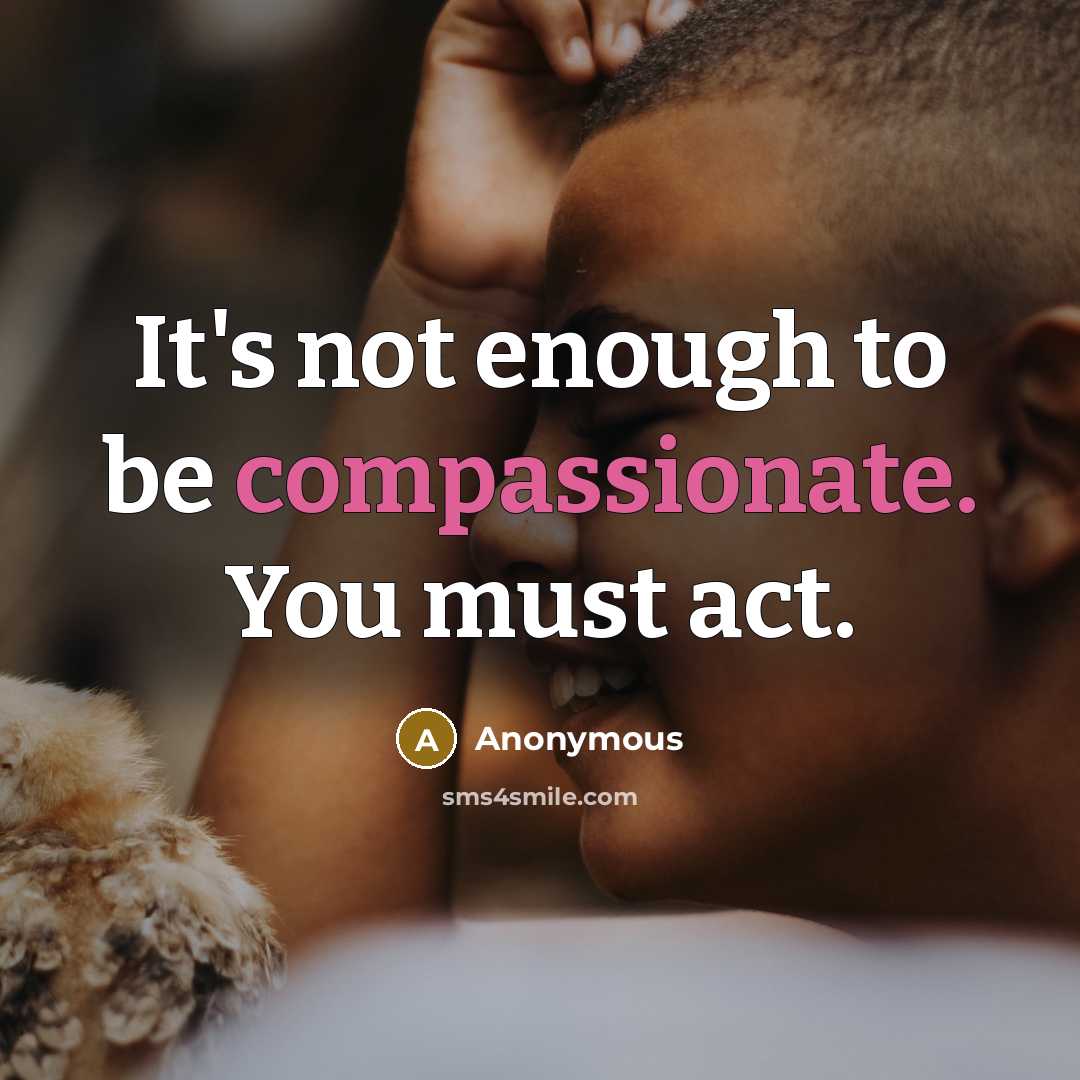 “It's not enough to be compassionate. You must act.” quote by Anonymous
