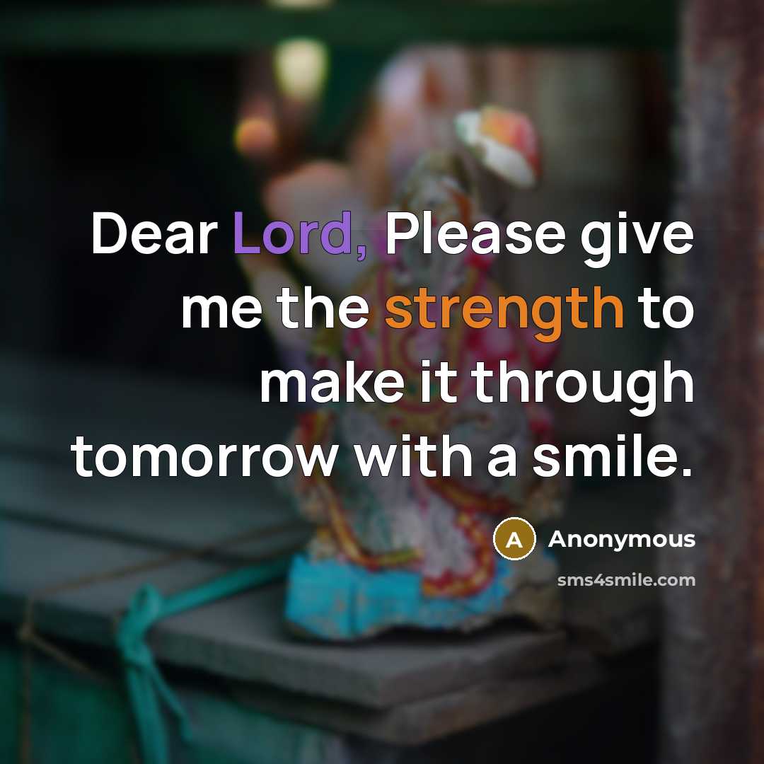 “Dear Lord, Please give me the strength to make it through tomorrow with a smile.” quote by Anonymous