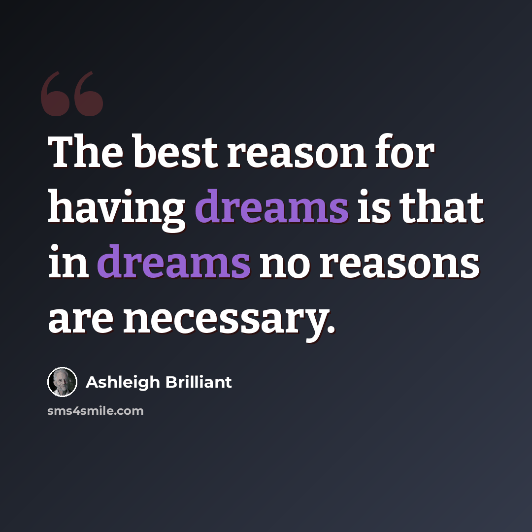“The best reason for having dreams is that in dreams no reasons are necessary.” quote by Ashleigh Brilliant