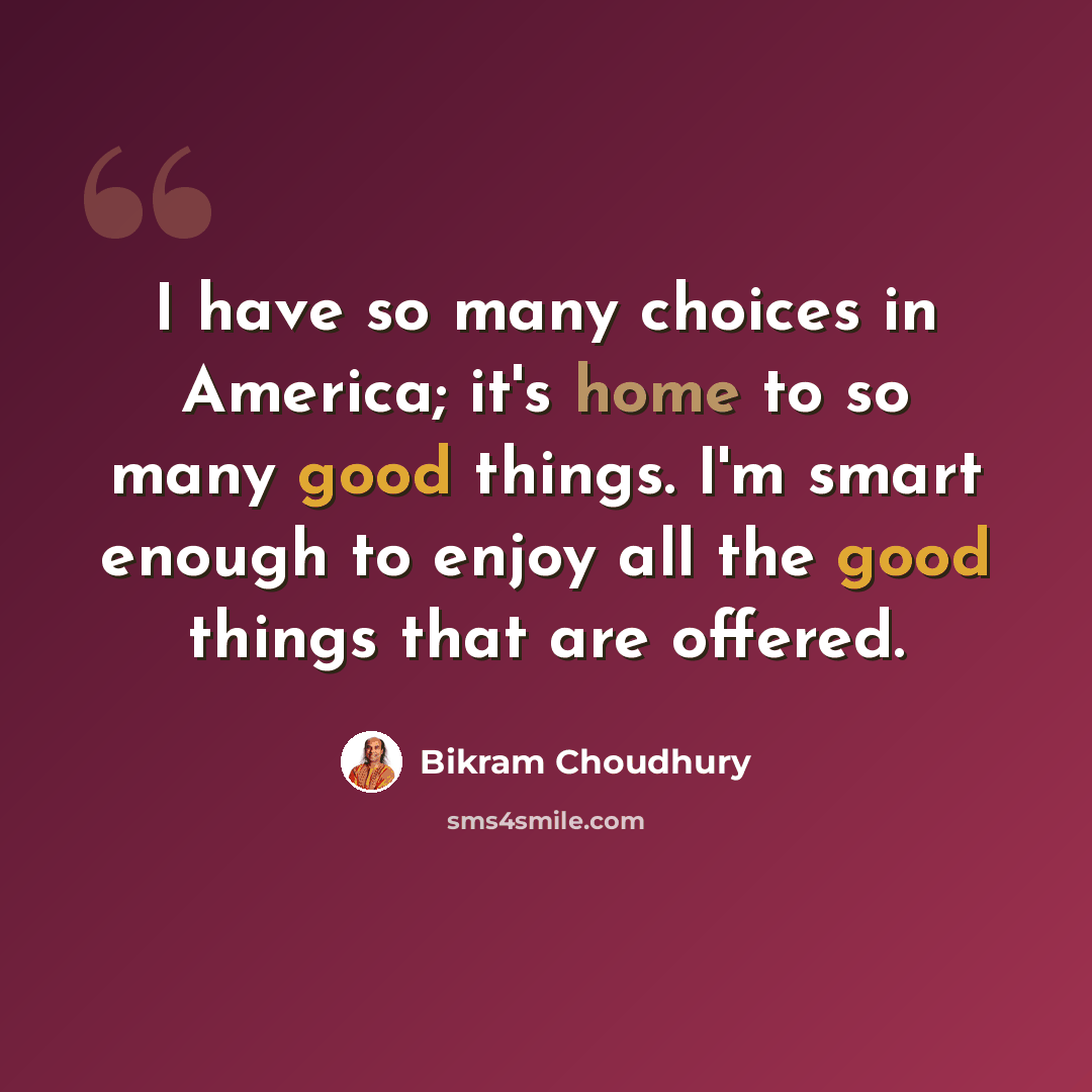 “I have so many choices in America; it's home to so many good things. I'm smart enough to enjoy all the good things that are offered.” quote by Bikram Choudhury