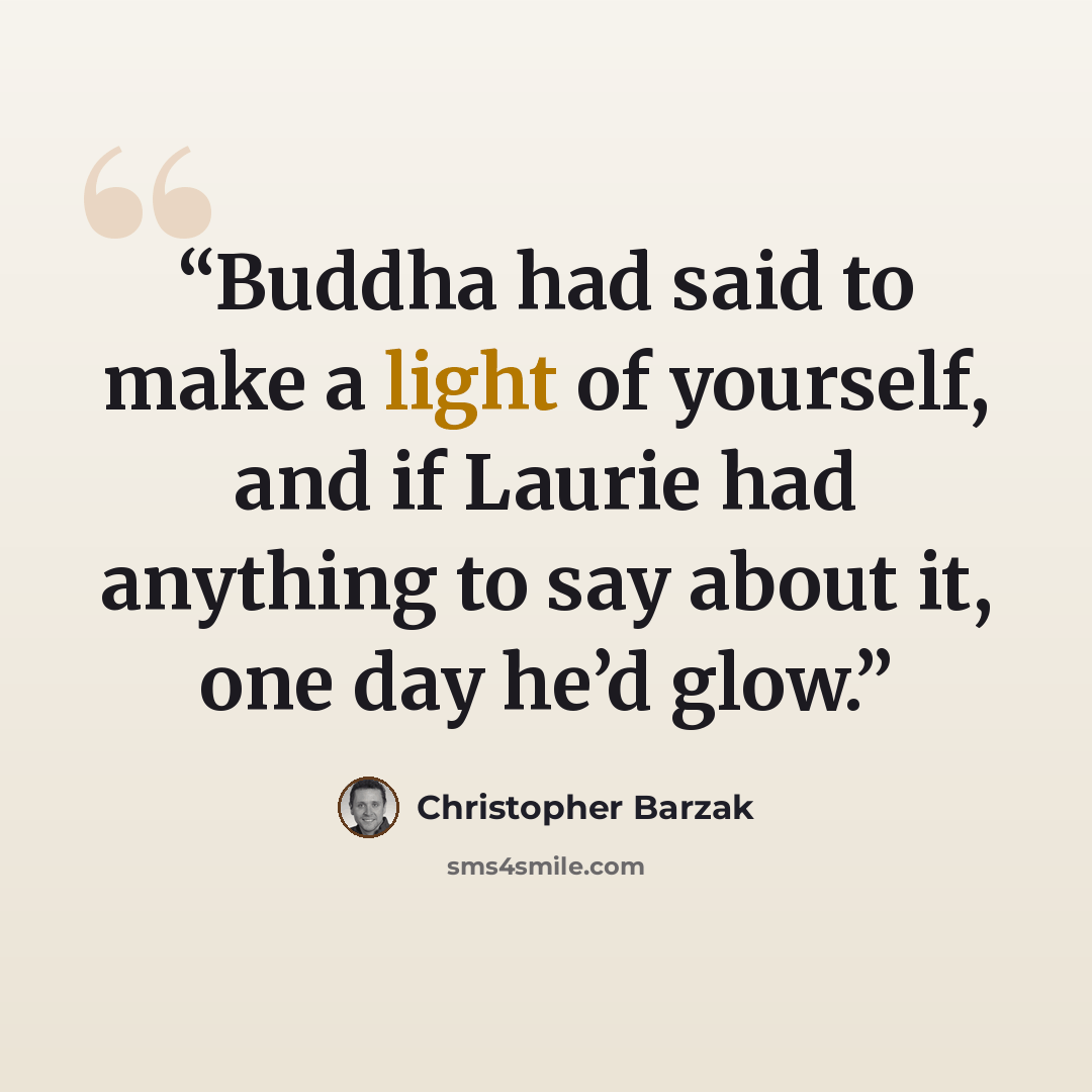 “Buddha had said to make a light of yourself, and if Laurie had anything to say about it, one day he’d glow.” quote by Christopher Barzak