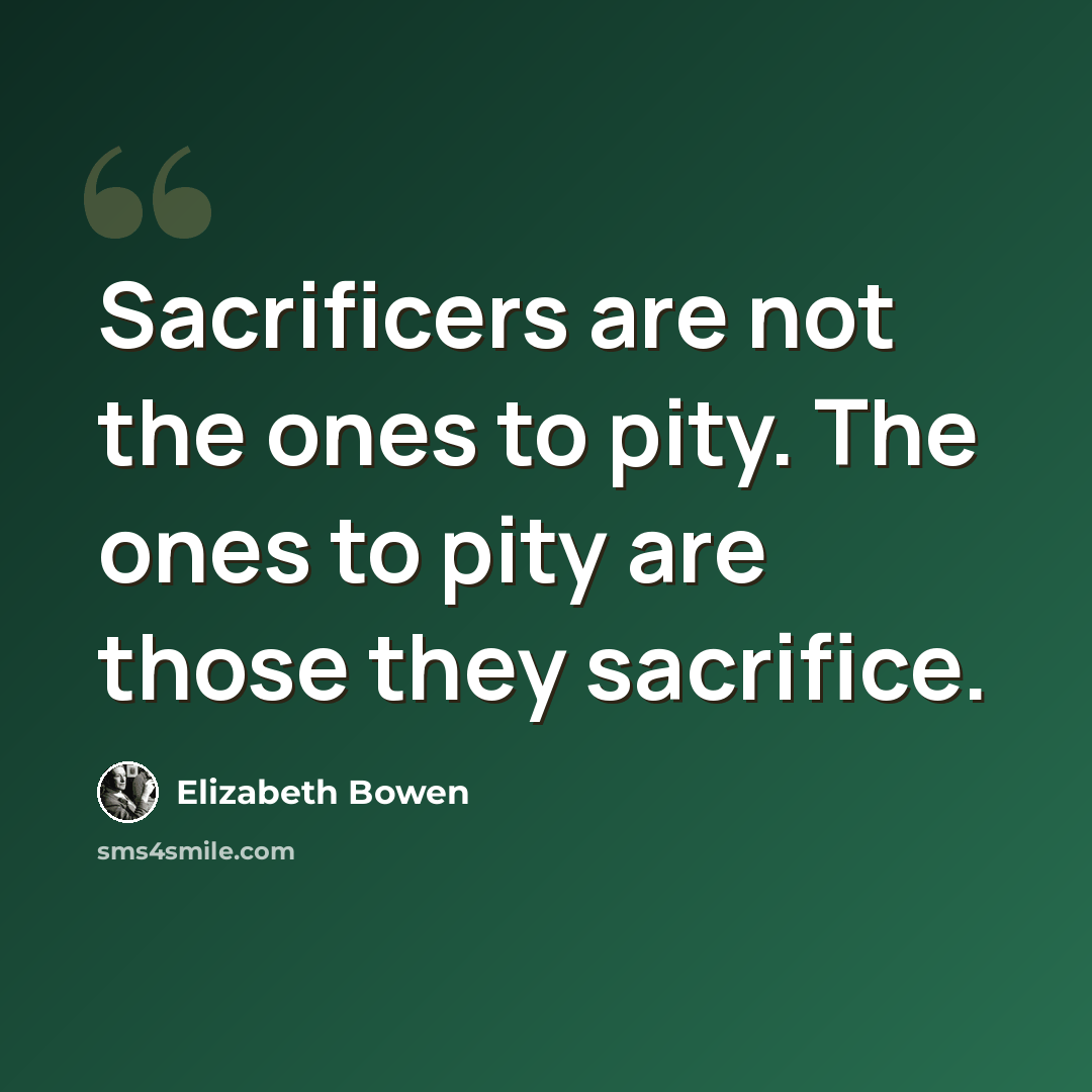 “Sacrificers are not the ones to pity. The ones to pity are those they sacrifice.” quote by Elizabeth Bowen