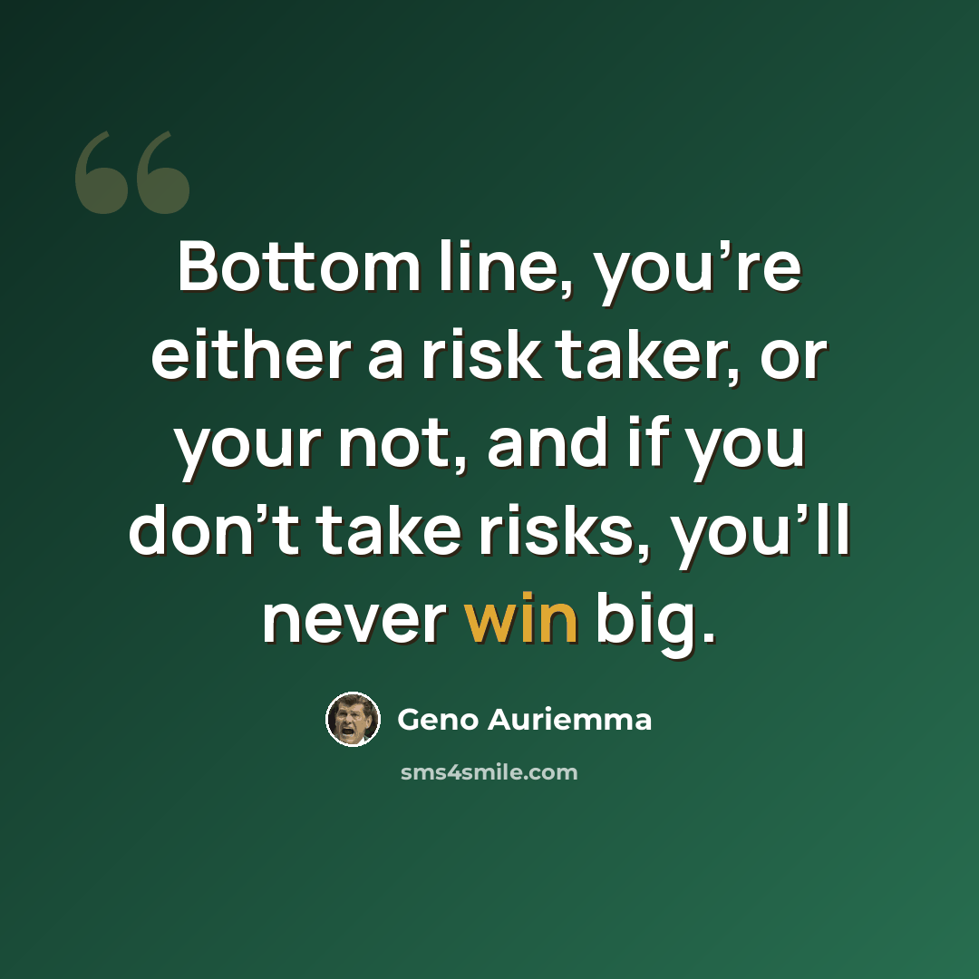 “Bottom line, you're either a risk taker, or your not, and if you don't take risks, you'll never win big.” quote by Geno Auriemma