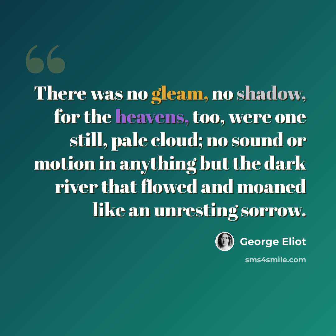 “There was no gleam, no shadow, for the heavens, too, were one still, pale cloud; no sound or motion in anything but the dark river that flowed and moaned like an unresting sorrow.” quote by George Eliot