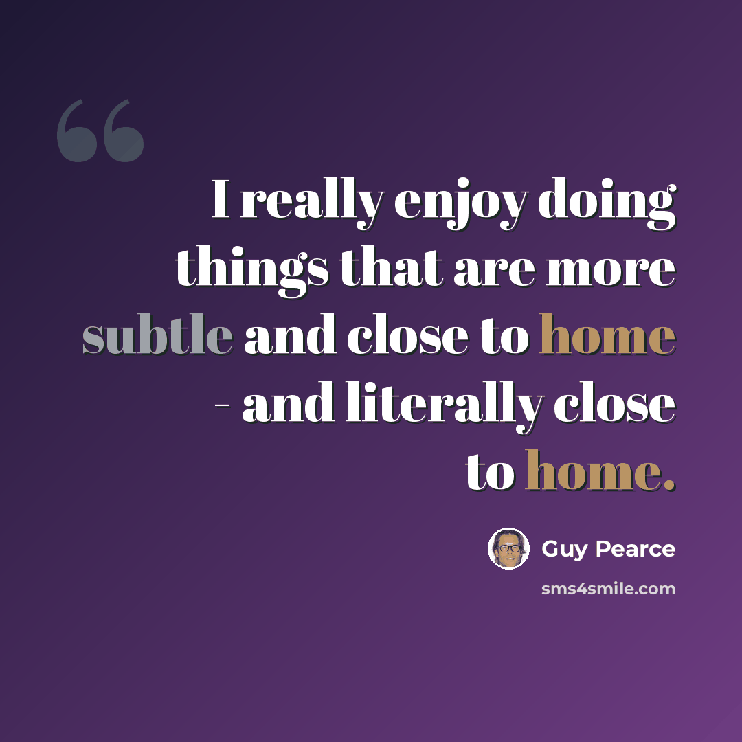 “I really enjoy doing things that are more subtle and close to home - and literally close to home.” quote by Guy Pearce