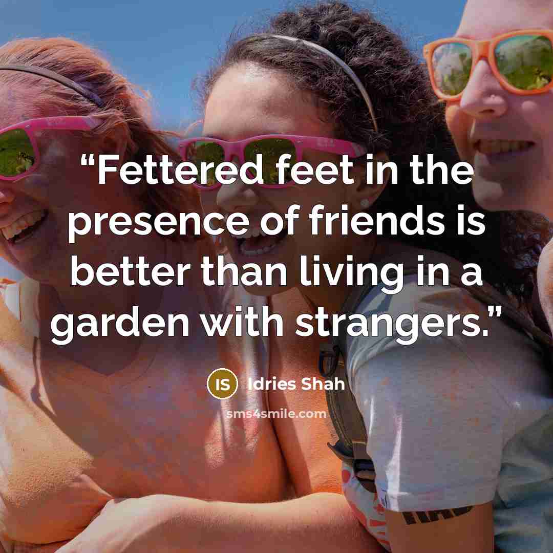 “Fettered feet in the presence of friends is better than living in a garden with strangers.” quote by Idries Shah