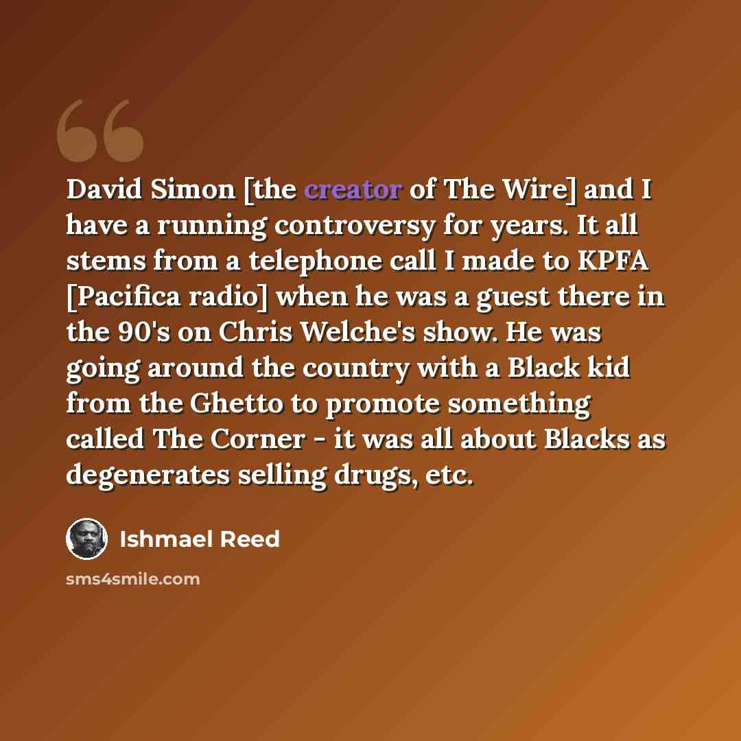 “David Simon [the creator of The Wire] and I have a running controversy for years. It all stems from a telephone call I made to KPFA [Pacifica radio] when he was a guest there in the 90's on Chris Welche's show. He was going around the country with a Black kid from the Ghetto to promote something…” quote by Ishmael Reed